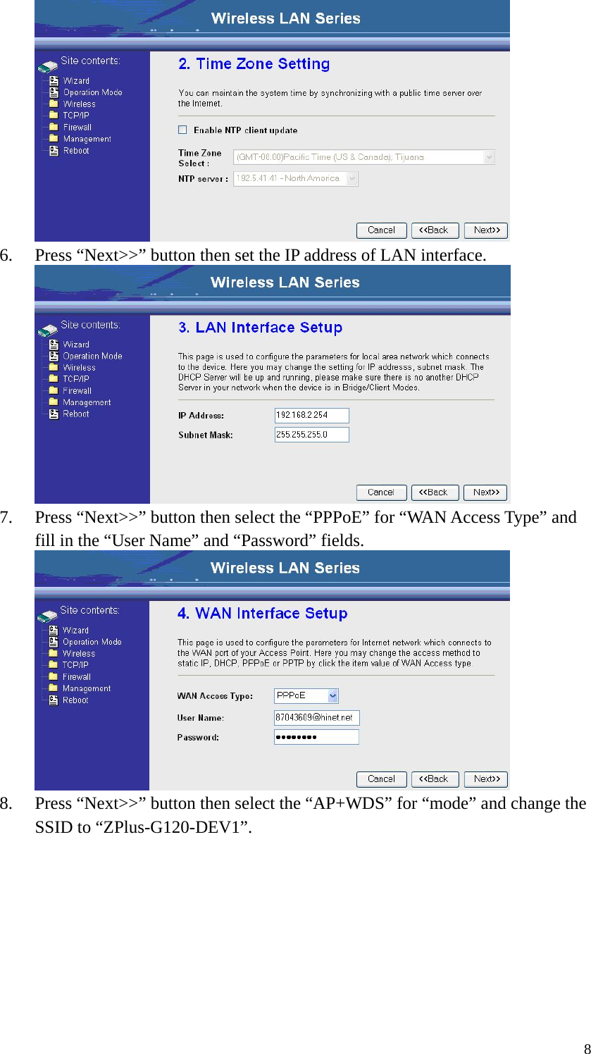  8 6. Press “Next&gt;&gt;” button then set the IP address of LAN interface.  7. Press “Next&gt;&gt;” button then select the “PPPoE” for “WAN Access Type” and fill in the “User Name” and “Password” fields.  8. Press “Next&gt;&gt;” button then select the “AP+WDS” for “mode” and change the SSID to “ZPlus-G120-DEV1”. 