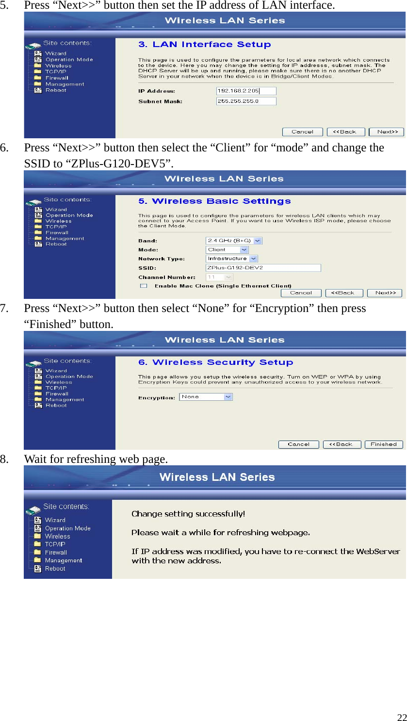  225. Press “Next&gt;&gt;” button then set the IP address of LAN interface.  6. Press “Next&gt;&gt;” button then select the “Client” for “mode” and change the SSID to “ZPlus-G120-DEV5”.  7. Press “Next&gt;&gt;” button then select “None” for “Encryption” then press “Finished” button.  8. Wait for refreshing web page.         