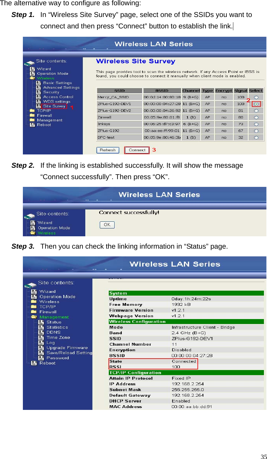  35The alternative way to configure as following: Step 1.  In “Wireless Site Survey” page, select one of the SSIDs you want to connect and then press “Connect” button to establish the link.   Step 2.  If the linking is established successfully. It will show the message “Connect successfully”. Then press “OK”.  Step 3.  Then you can check the linking information in “Status” page.    