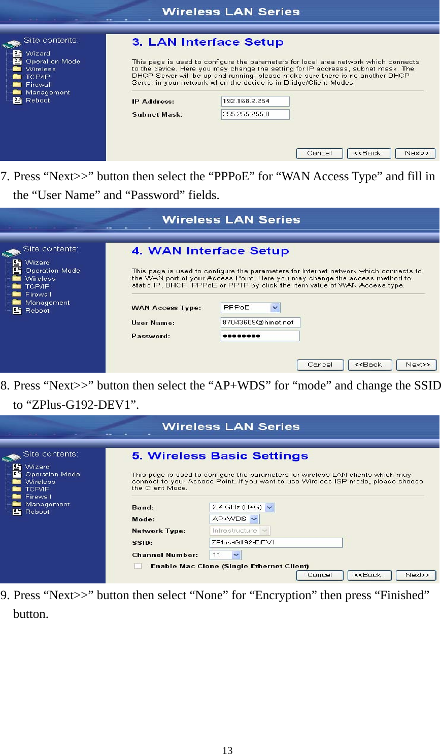  13 7. Press “Next&gt;&gt;” button then select the “PPPoE” for “WAN Access Type” and fill in the “User Name” and “Password” fields.  8. Press “Next&gt;&gt;” button then select the “AP+WDS” for “mode” and change the SSID to “ZPlus-G192-DEV1”.  9. Press “Next&gt;&gt;” button then select “None” for “Encryption” then press “Finished” button. 