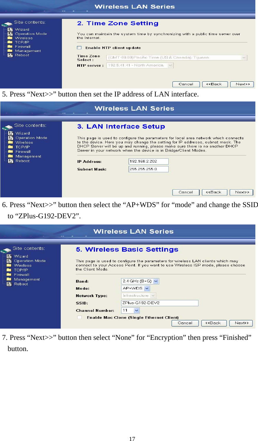  17 5. Press “Next&gt;&gt;” button then set the IP address of LAN interface.  6. Press “Next&gt;&gt;” button then select the “AP+WDS” for “mode” and change the SSID to “ZPlus-G192-DEV2”.  7. Press “Next&gt;&gt;” button then select “None” for “Encryption” then press “Finished” button. 