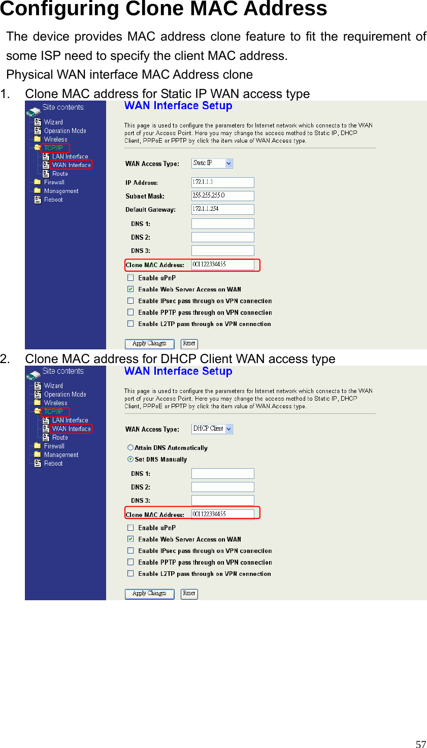  57Configuring Clone MAC Address The device provides MAC address clone feature to fit the requirement of some ISP need to specify the client MAC address. Physical WAN interface MAC Address clone 1.  Clone MAC address for Static IP WAN access type  2.  Clone MAC address for DHCP Client WAN access type         