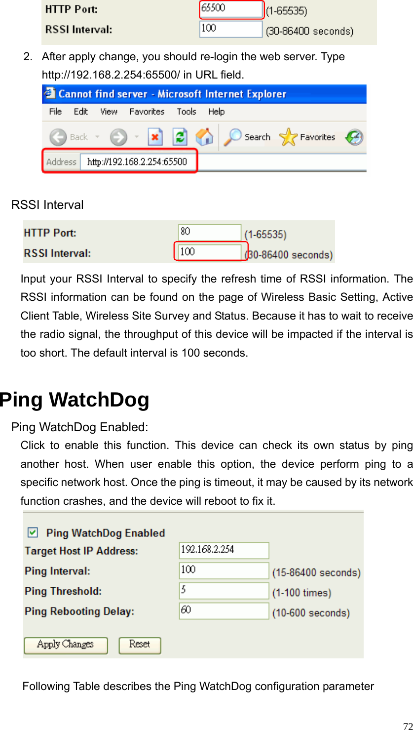  72        2.  After apply change, you should re-login the web server. Type http://192.168.2.254:65500/ in URL field.      RSSI Interval        Input your RSSI Interval to specify the refresh time of RSSI information. The RSSI information can be found on the page of Wireless Basic Setting, Active Client Table, Wireless Site Survey and Status. Because it has to wait to receive the radio signal, the throughput of this device will be impacted if the interval is too short. The default interval is 100 seconds.  Ping WatchDog Ping WatchDog Enabled: Click to enable this function. This device can check its own status by ping another host. When user enable this option, the device perform ping to a specific network host. Once the ping is timeout, it may be caused by its network function crashes, and the device will reboot to fix it.   Following Table describes the Ping WatchDog configuration parameter 