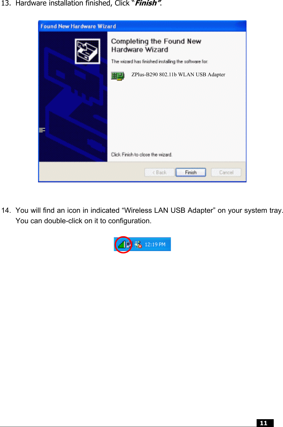  11   13.  Hardware installation finished, Click “Finish”.                   14.  You will find an icon in indicated “Wireless LAN USB Adapter” on your system tray. You can double-click on it to configuration.                  ZPlus-B290 802.11b WLAN USB Adapter 