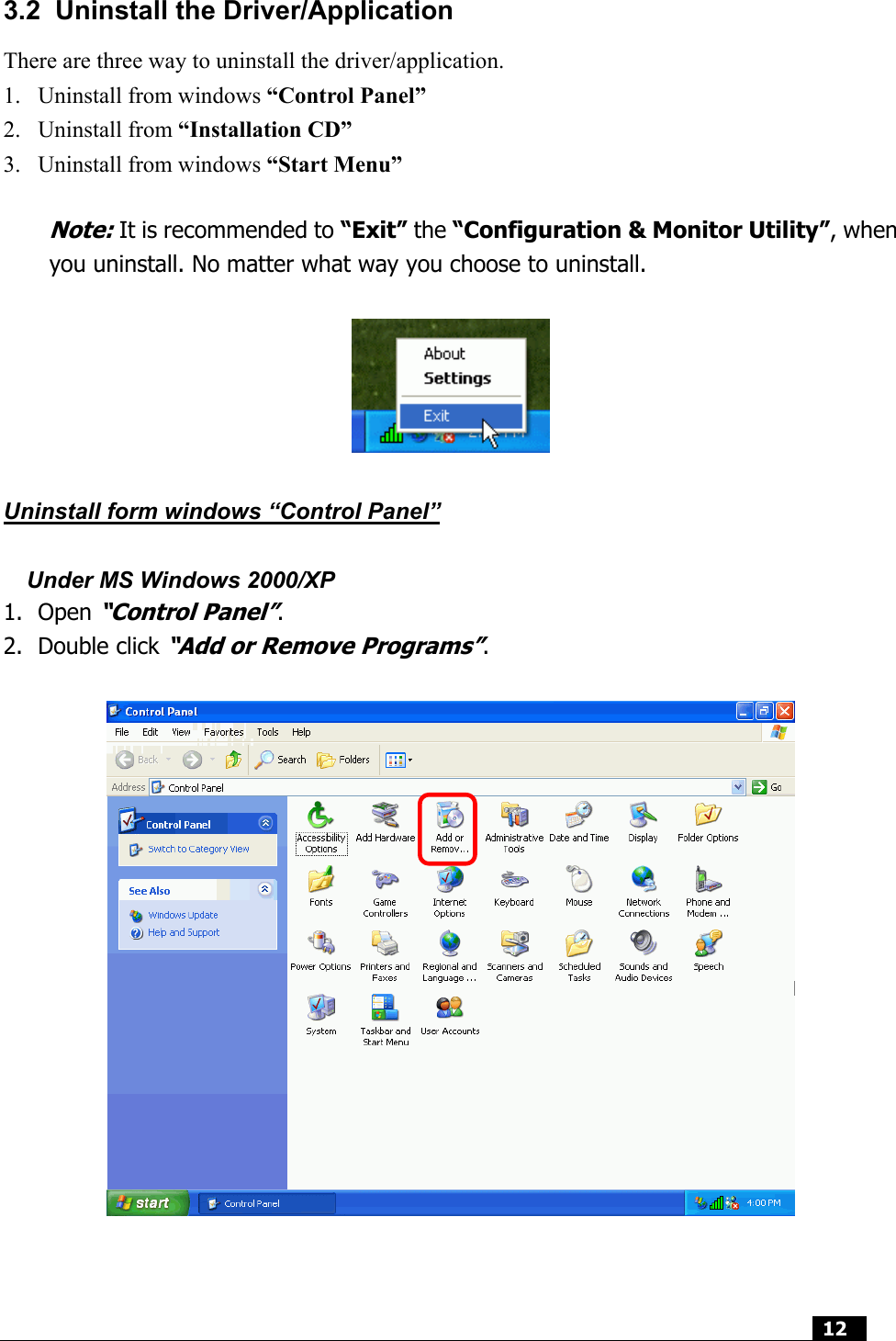  12   3.2  Uninstall the Driver/Application There are three way to uninstall the driver/application. 1.  Uninstall from windows “Control Panel” 2. Uninstall from “Installation CD” 3.  Uninstall from windows “Start Menu”  Note: It is recommended to “Exit” the “Configuration &amp; Monitor Utility”, when you uninstall. No matter what way you choose to uninstall.    Uninstall form windows “Control Panel”  Under MS Windows 2000/XP 1. Open “Control Panel”. 2. Double click “Add or Remove Programs”.     