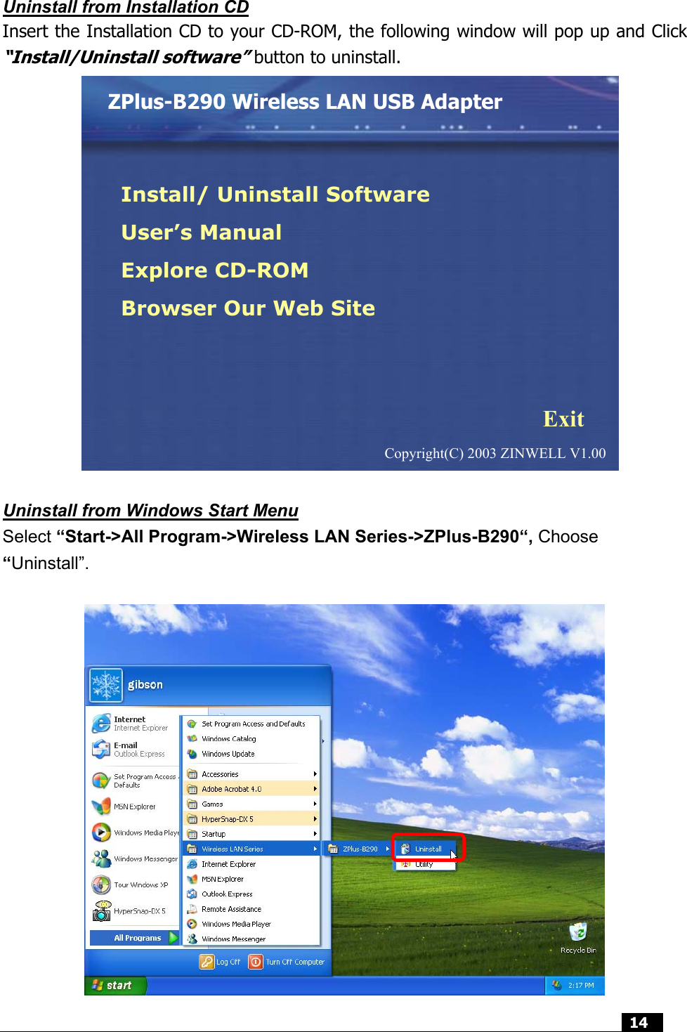  14   Uninstall from Installation CD Insert the Installation CD to your CD-ROM, the following window will pop up and Click “Install/Uninstall software” button to uninstall.                 Uninstall from Windows Start Menu Select “Start-&gt;All Program-&gt;Wireless LAN Series-&gt;ZPlus-B290“, Choose “Uninstall”.   ZPlus-B290 Wireless LAN USB Adapter Install/ Uninstall Software User’s Manual Explore CD-ROM Browser Our Web Site Exit Copyright(C) 2003 ZINWELL V1.00 