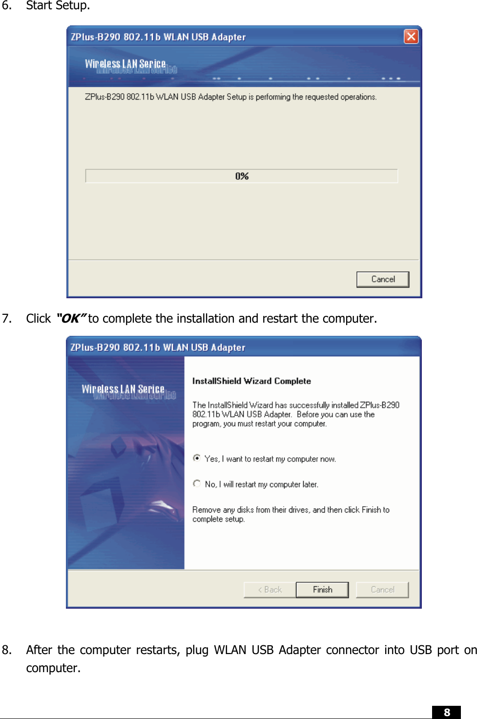  8   6. Start Setup.                                 7. Click “OK” to complete the installation and restart the computer.                  8.  After the computer restarts, plug WLAN USB Adapter connector into USB port on computer.  