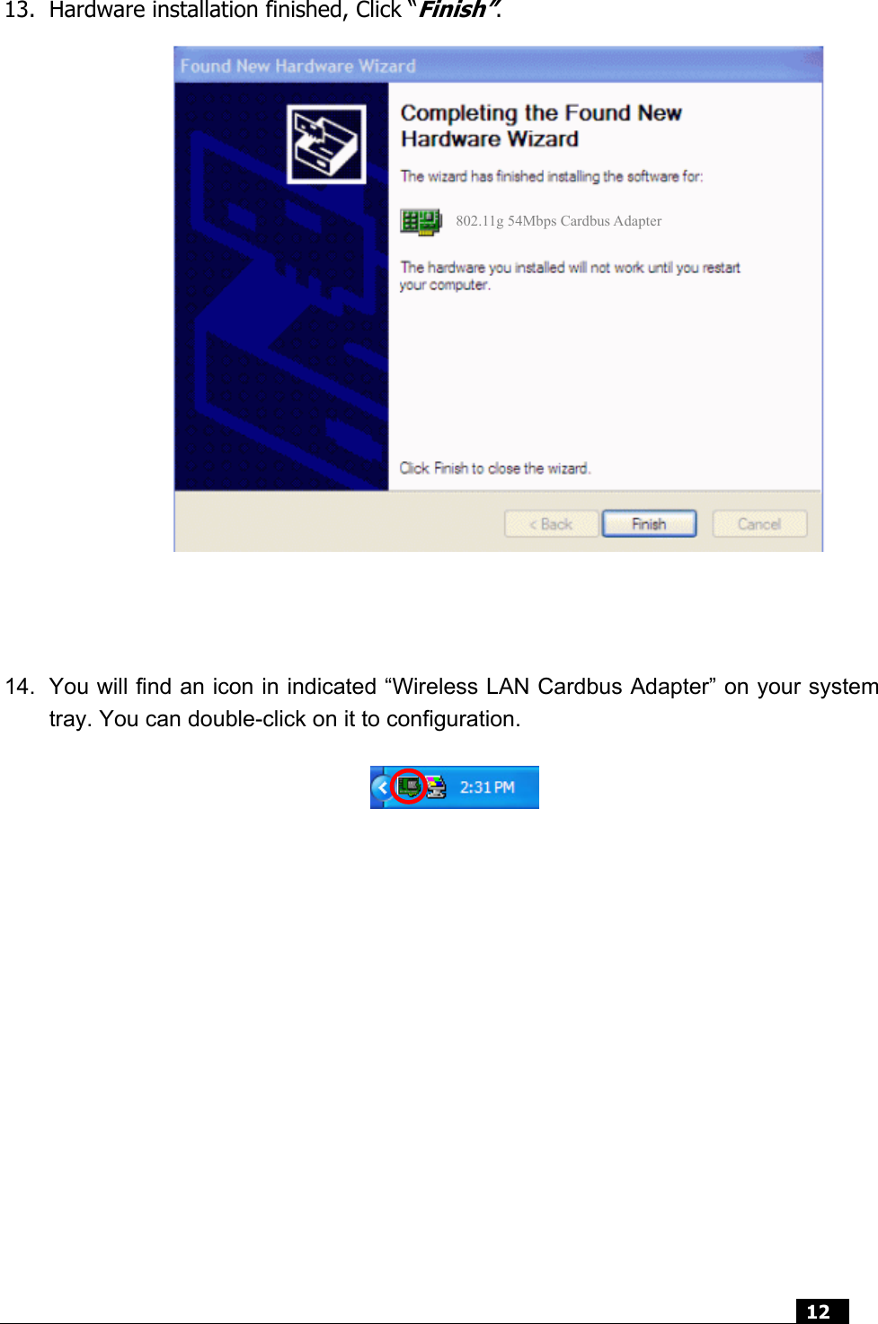  12   13. Hardware installation finished, Click “Finish”.                    14.  You will find an icon in indicated “Wireless LAN Cardbus Adapter” on your system tray. You can double-click on it to configuration.                 802.11g 54Mbps Cardbus Adapter 