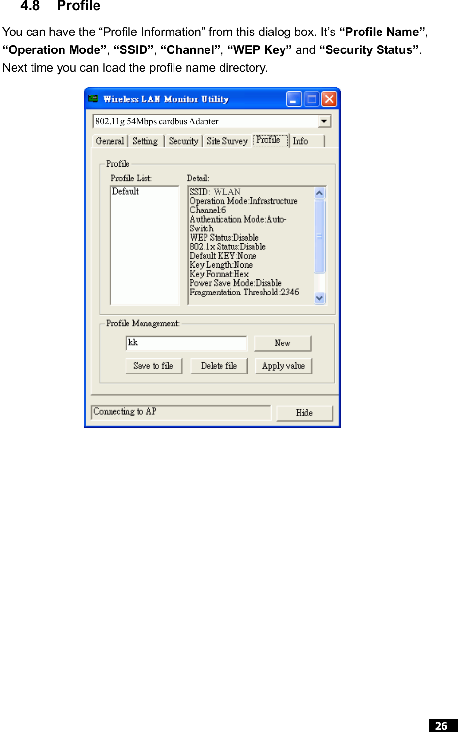  26  4.8 Profile You can have the “Profile Information” from this dialog box. It’s “Profile Name”, “Operation Mode”, “SSID”, “Channel”, “WEP Key” and “Security Status”.  Next time you can load the profile name directory.                    802.11g 54Mbps cardbus Adapter WLAN 