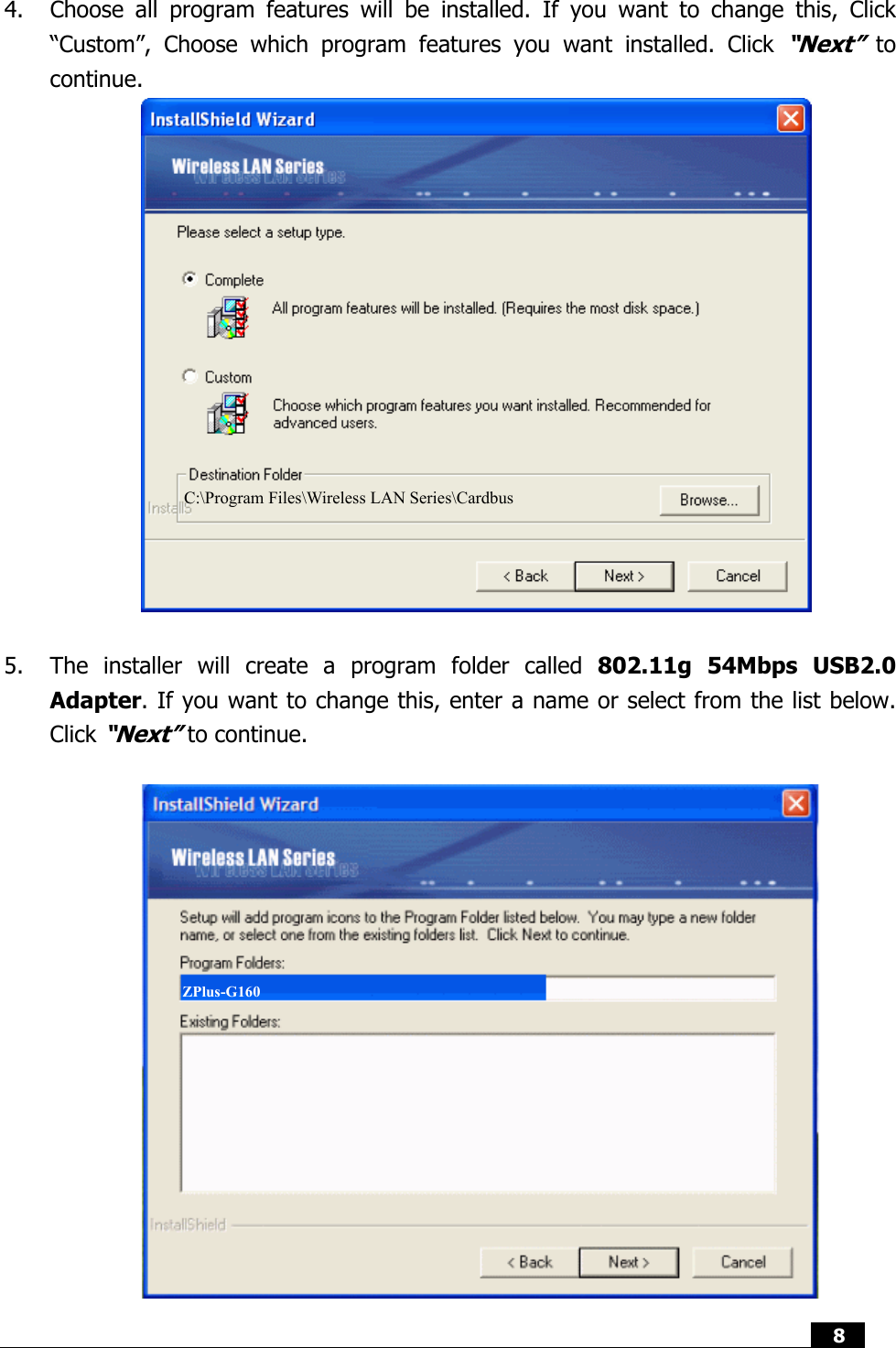  8   4. Choose all program features will be installed. If you want to change this, Click “Custom”, Choose which program features you want installed. Click “Next” to continue.                            5. The installer will create a program folder called 802.11g 54Mbps USB2.0 Adapter. If you want to change this, enter a name or select from the list below. Click “Next” to continue.                 C:\…\Wireless LAN Series\ZPlus-B290 C:\Program Files\Wireless LAN Series\Cardbus ZPlus-G160 