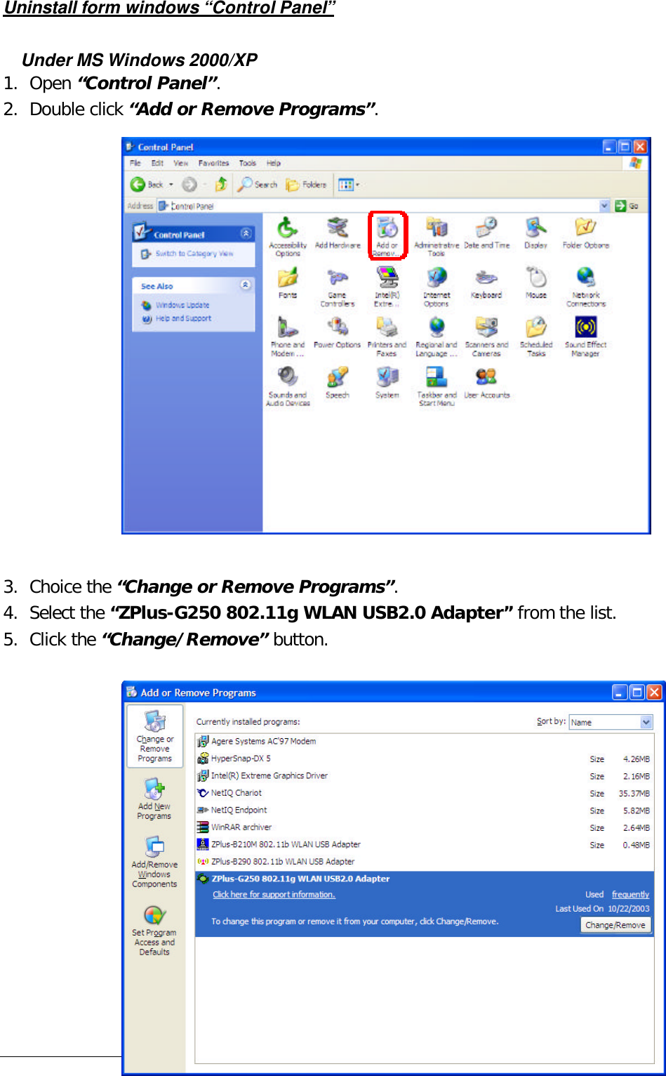  14  Uninstall form windows “Control Panel”  Under MS Windows 2000/XP 1. Open “Control Panel”. 2. Double click “Add or Remove Programs”.                  3. Choice the “Change or Remove Programs”. 4. Select the “ZPlus-G250 802.11g WLAN USB2.0 Adapter” from the list. 5. Click the “Change/Remove” button.               
