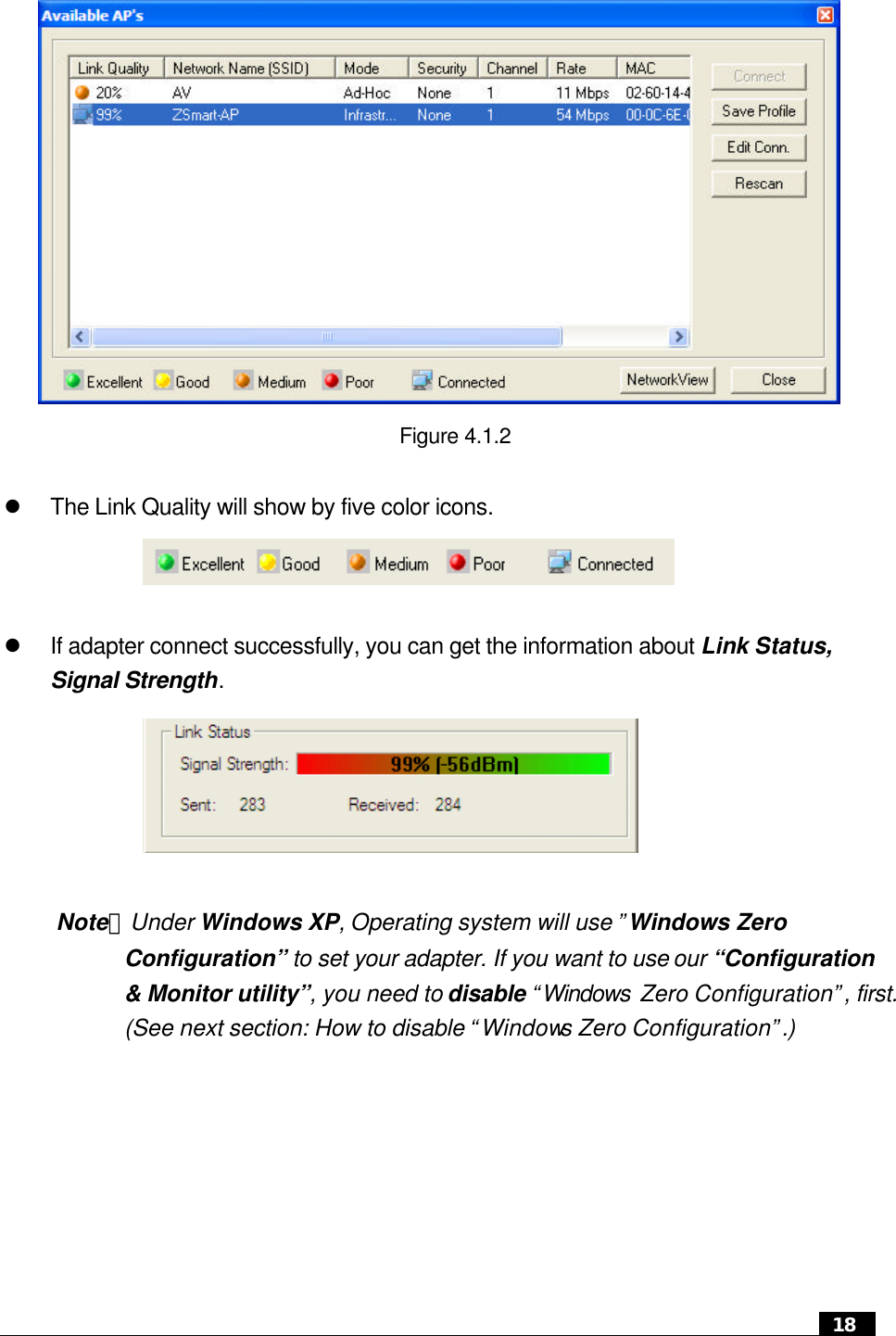  18                Figure 4.1.2  l The Link Quality will show by five color icons.               l If adapter connect successfully, you can get the information about Link Status, Signal Strength.         Note：Under Windows XP, Operating system will use ”Windows Zero Configuration” to set your adapter. If you want to use our “Configuration &amp; Monitor utility”, you need to disable “Windows  Zero Configuration”, first. (See next section: How to disable “Windows Zero Configuration”.)     