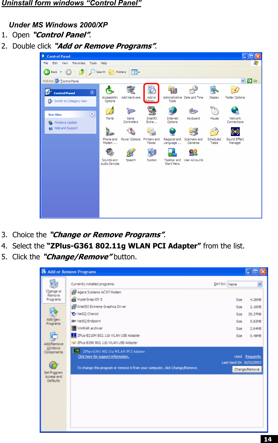  14  Uninstall form windows “Control Panel”  Under MS Windows 2000/XP 1. Open “Control Panel”. 2. Double click “Add or Remove Programs”.                 3. Choice the “Change or Remove Programs”. 4. Select the “ZPlus-G361 802.11g WLAN PCI Adapter” from the list. 5. Click the “Change/Remove” button.               ZPlus-G361802.11g WLANPCIAdapter