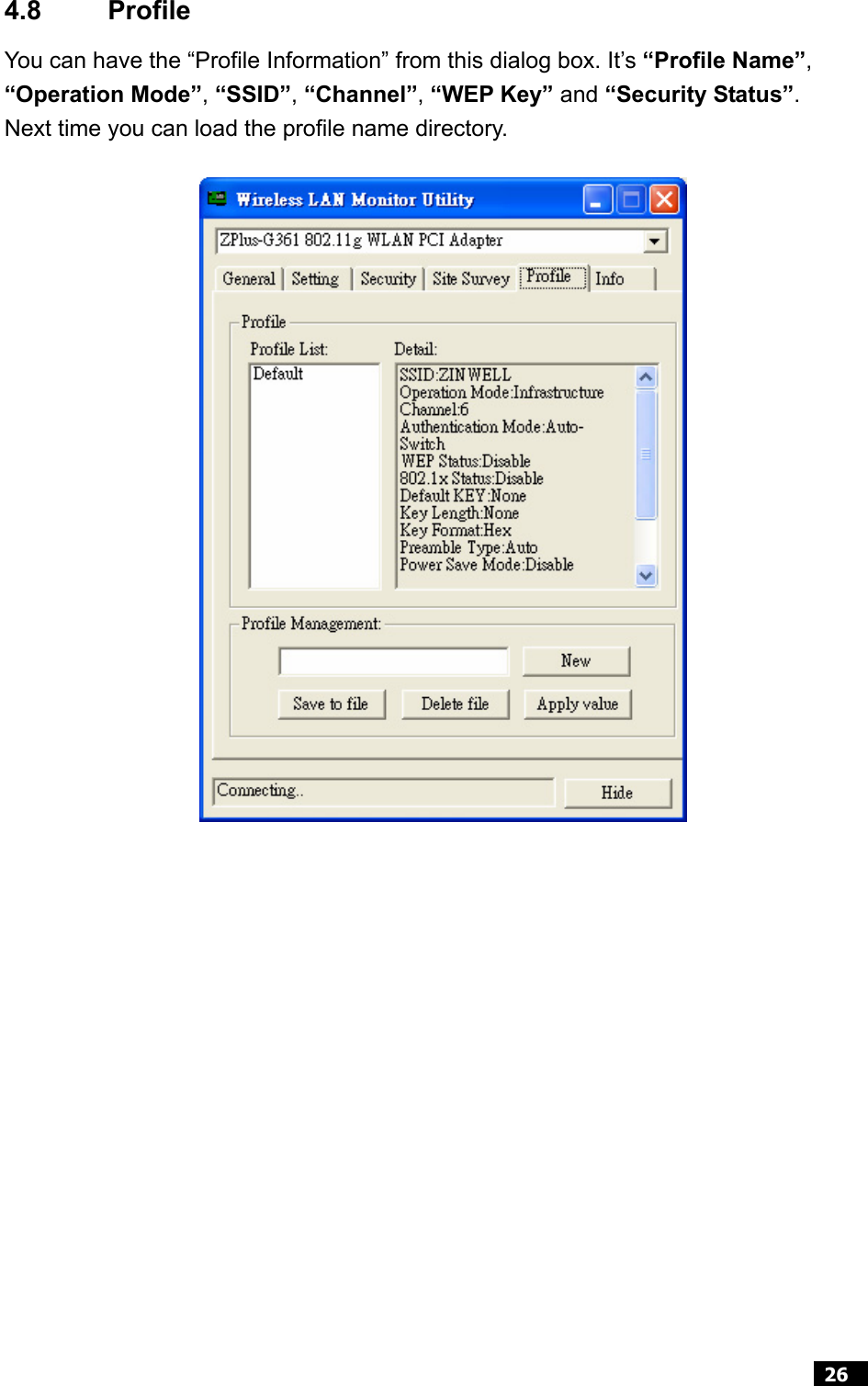  26  4.8 Profile You can have the “Profile Information” from this dialog box. It’s “Profile Name”, “Operation Mode”, “SSID”, “Channel”, “WEP Key” and “Security Status”.  Next time you can load the profile name directory.          