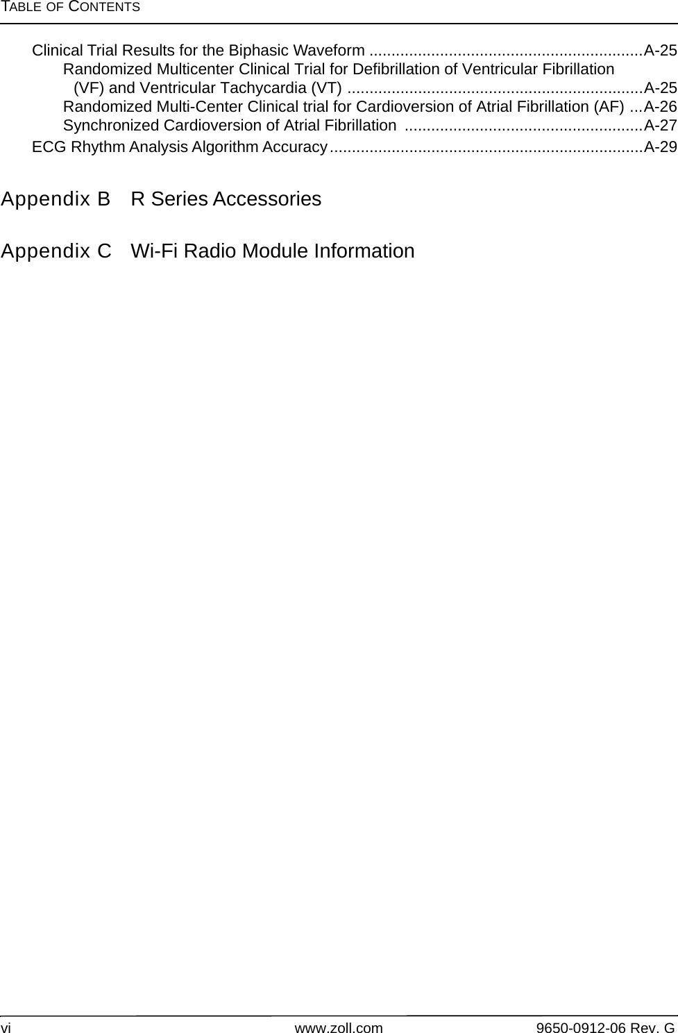 TABLE OF CONTENTSvi www.zoll.com 9650-0912-06 Rev. GClinical Trial Results for the Biphasic Waveform ..............................................................A-25Randomized Multicenter Clinical Trial for Defibrillation of Ventricular Fibrillation (VF) and Ventricular Tachycardia (VT) ...................................................................A-25Randomized Multi-Center Clinical trial for Cardioversion of Atrial Fibrillation (AF) ...A-26Synchronized Cardioversion of Atrial Fibrillation  ......................................................A-27ECG Rhythm Analysis Algorithm Accuracy.......................................................................A-29Appendix B R Series AccessoriesAppendix C Wi-Fi Radio Module Information