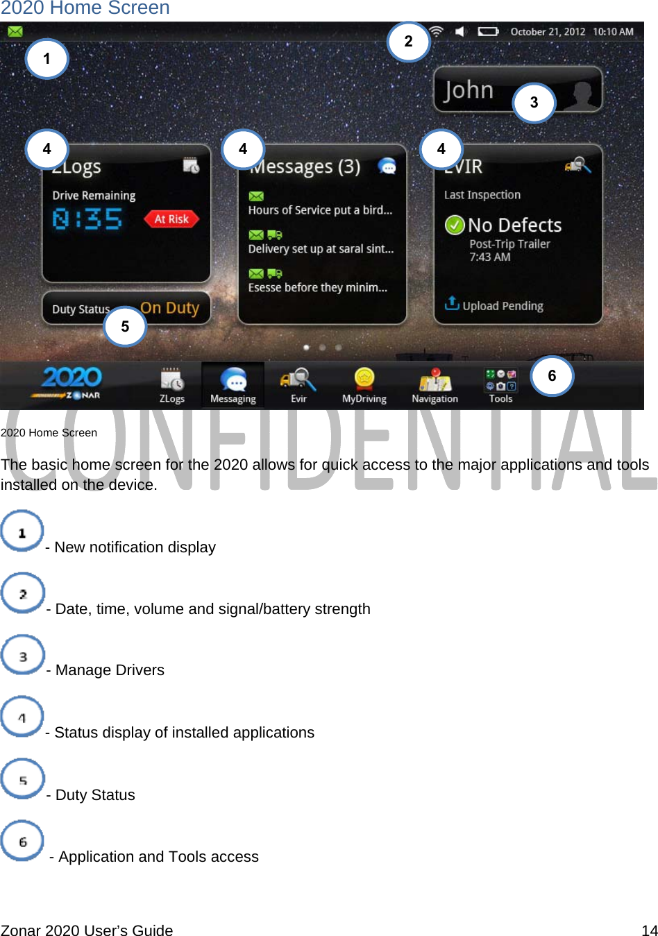  Zonar 2020 User’s Guide    14  2020 Home Screen  2020 Home Screen The basic home screen for the 2020 allows for quick access to the major applications and tools installed on the device.  - New notification display - Date, time, volume and signal/battery strength - Manage Drivers - Status display of installed applications - Duty Status  - Application and Tools access  1 234 5 6 4  4
