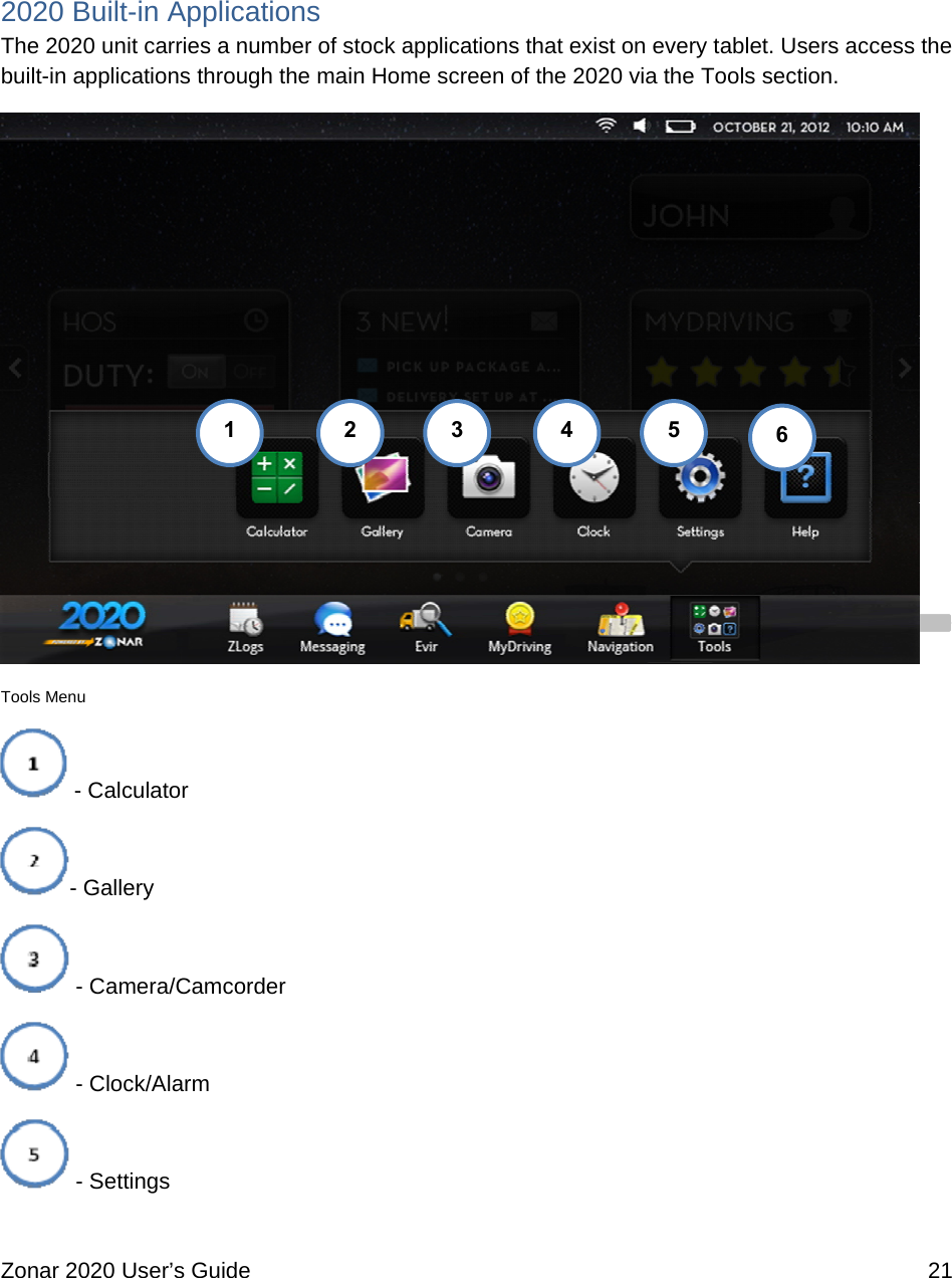  Zonar 2020 User’s Guide    21   2020 Built-in Applications The 2020 unit carries a number of stock applications that exist on every tablet. Users access the built-in applications through the main Home screen of the 2020 via the Tools section.  Tools Menu  - Calculator - Gallery  - Camera/Camcorder  - Clock/Alarm  - Settings 12  3 4 5 6 