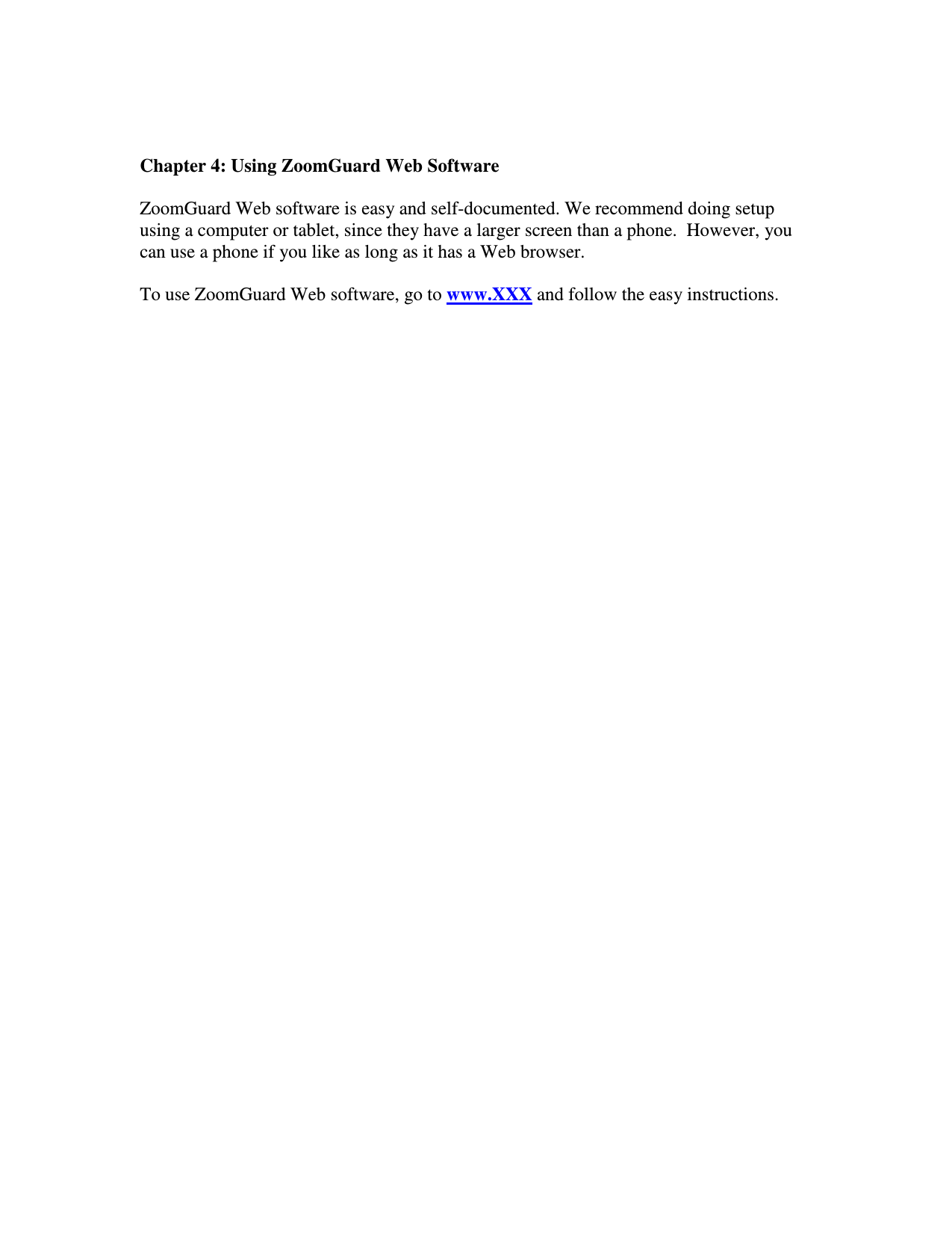   Chapter 4: Using ZoomGuard Web Software  ZoomGuard Web software is easy and self-documented. We recommend doing setup using a computer or tablet, since they have a larger screen than a phone.  However, you can use a phone if you like as long as it has a Web browser.  To use ZoomGuard Web software, go to www.XXX and follow the easy instructions.                                      