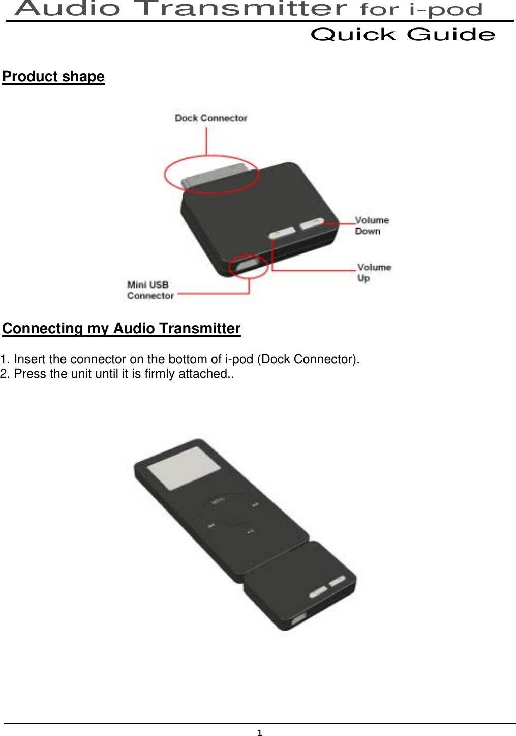 1   Product shape  Connecting my Audio Transmitter 1. Insert the connector on the bottom of i-pod (Dock Connector). 2. Press the unit until it is firmly attached..    Audio Transmitter for i-pod Quick Guide 