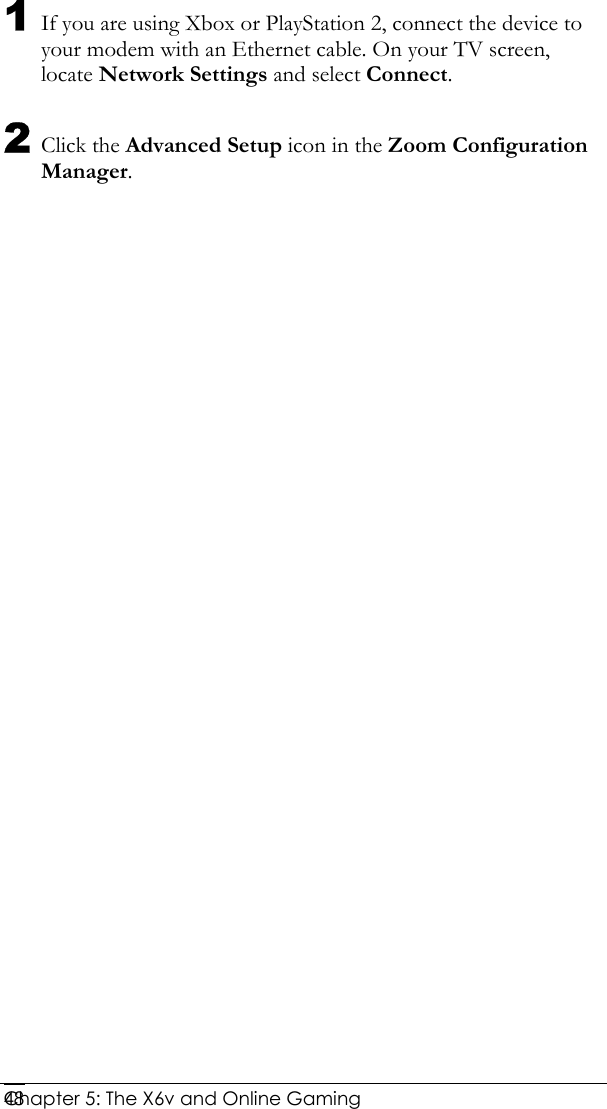  Chapter 5: The X6v and Online Gaming   481 If you are using Xbox or PlayStation 2, connect the device to your modem with an Ethernet cable. On your TV screen, locate Network Settings and select Connect. 2 Click the Advanced Setup icon in the Zoom Configuration Manager. 