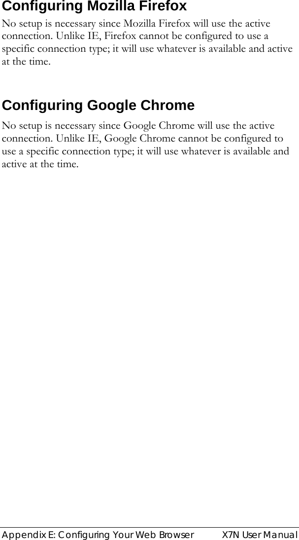  Appendix E: Configuring Your Web Browser  X7N User Manual Configuring Mozilla Firefox  No setup is necessary since Mozilla Firefox will use the active connection. Unlike IE, Firefox cannot be configured to use a specific connection type; it will use whatever is available and active at the time.    Configuring Google Chrome  No setup is necessary since Google Chrome will use the active connection. Unlike IE, Google Chrome cannot be configured to use a specific connection type; it will use whatever is available and active at the time.