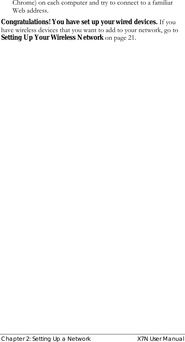  Chapter 2: Setting Up a Network  X7N User Manual Chrome) on each computer and try to connect to a familiar Web address. Congratulations! You have set up your wired devices. If you have wireless devices that you want to add to your network, go to Setting Up Your Wireless Network on page 21. 