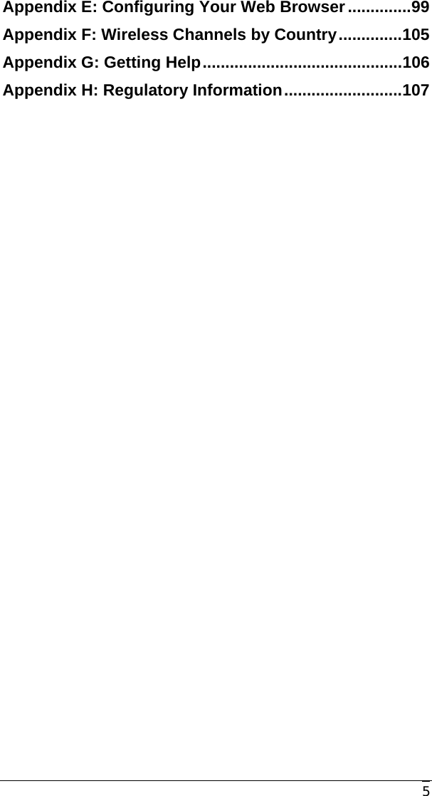     5 Appendix E: Configuring Your Web Browser ..............99 Appendix F: Wireless Channels by Country..............105 Appendix G: Getting Help............................................106 Appendix H: Regulatory Information..........................107 