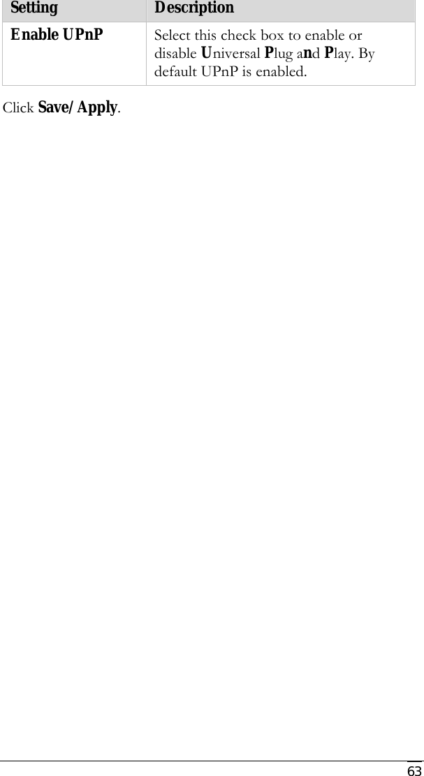     63 Setting  Description Enable UPnP   Select this check box to enable or disable Universal Plug and Play. By default UPnP is enabled.  Click Save/Apply. 