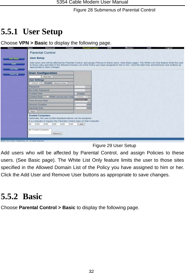 5354 Cable Modem User Manual 32 Figure 28 Submenus of Parental Control  5.5.1 User Setup Choose VPN &gt; Basic to display the following page.              Figure 29 User Setup Add users who will be affected by Parental Control, and assign Policies to these users. (See Basic page). The White List Only feature limits the user to those sites specified in the Allowed Domain List of the Policy you have assigned to him or her. Click the Add User and Remove User buttons as appropriate to save changes.  5.5.2 Basic Choose Parental Control &gt; Basic to display the following page.        