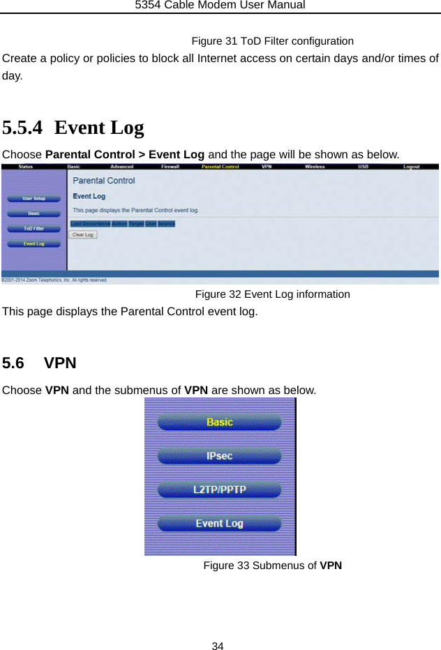 5354 Cable Modem User Manual 34  Figure 31 ToD Filter configuration Create a policy or policies to block all Internet access on certain days and/or times of day.  5.5.4 Event Log Choose Parental Control &gt; Event Log and the page will be shown as below.        Figure 32 Event Log information This page displays the Parental Control event log.  5.6 VPN Choose VPN and the submenus of VPN are shown as below.  Figure 33 Submenus of VPN  