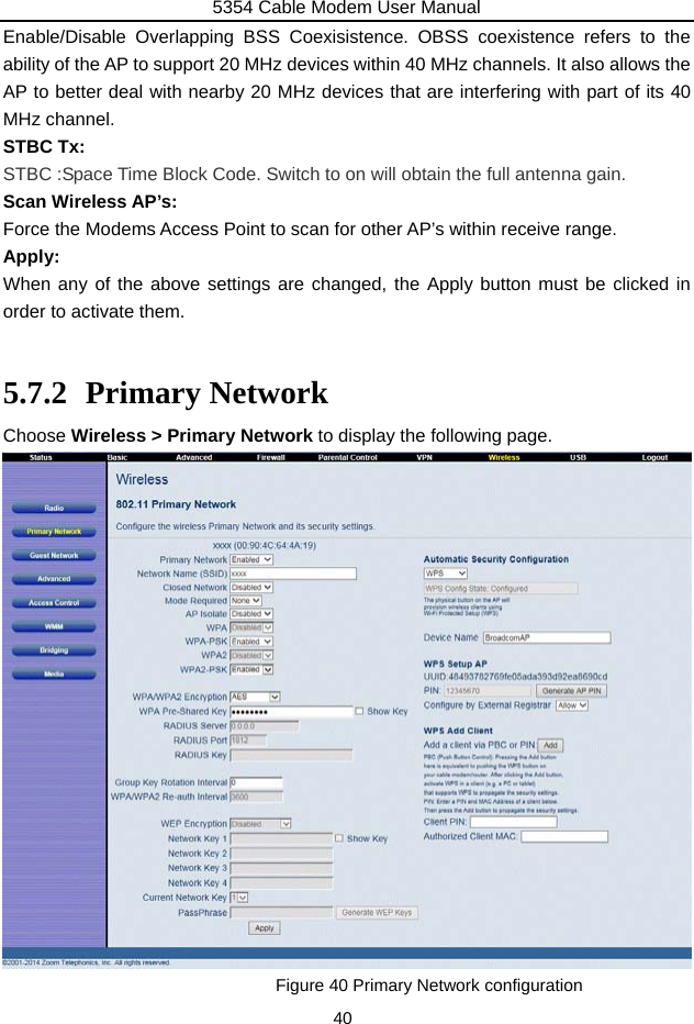 5354 Cable Modem User Manual 40 Enable/Disable Overlapping BSS Coexisistence. OBSS coexistence refers to the ability of the AP to support 20 MHz devices within 40 MHz channels. It also allows the AP to better deal with nearby 20 MHz devices that are interfering with part of its 40 MHz channel. STBC Tx: STBC :Space Time Block Code. Switch to on will obtain the full antenna gain. Scan Wireless AP’s: Force the Modems Access Point to scan for other AP’s within receive range. Apply: When any of the above settings are changed, the Apply button must be clicked in order to activate them.  5.7.2 Primary Network Choose Wireless &gt; Primary Network to display the following page.                    Figure 40 Primary Network configuration 