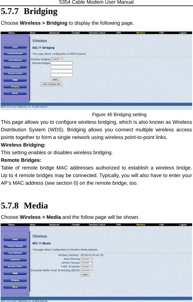 5354 Cable Modem User Manual 49 5.7.7 Bridging Choose Wireless &gt; Bridging to display the following page.            Figure 45 Bridging setting This page allows you to configure wireless bridging, which is also known as Wireless Distribution System (WDS). Bridging allows you connect multiple wireless access points together to form a single network using wireless point-to-point links. Wireless Bridging: This setting enables or disables wireless bridging. Remote Bridges: Table of remote bridge MAC addresses authorized to establish a wireless bridge.  Up to 4 remote bridges may be connected. Typically, you will also have to enter your AP’s MAC address (see section 0) on the remote bridge, too.  5.7.8 Media Choose Wireless &gt; Media and the follow page will be shown.        