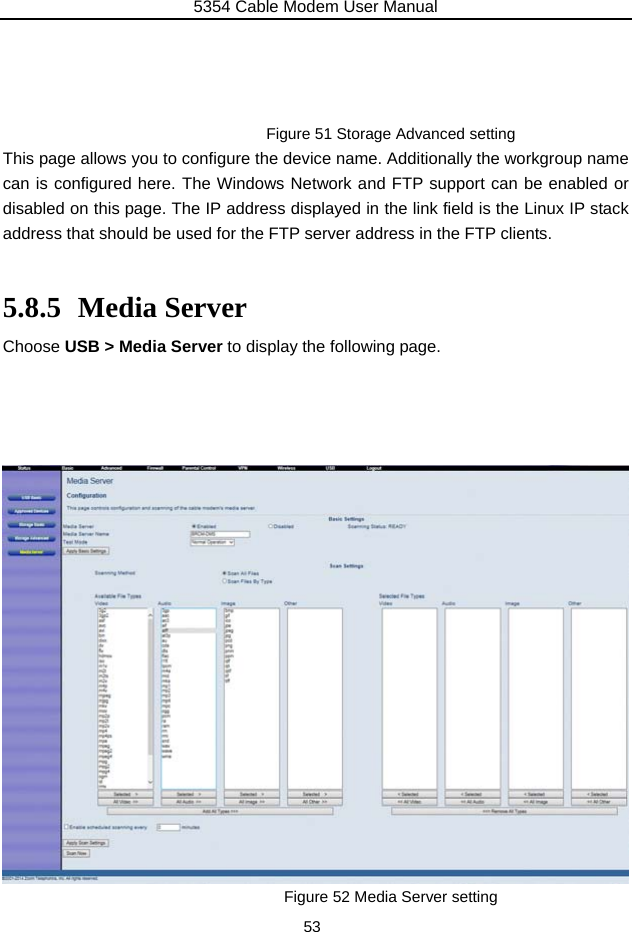 5354 Cable Modem User Manual 53     Figure 51 Storage Advanced setting This page allows you to configure the device name. Additionally the workgroup name can is configured here. The Windows Network and FTP support can be enabled or disabled on this page. The IP address displayed in the link field is the Linux IP stack address that should be used for the FTP server address in the FTP clients.  5.8.5 Media Server Choose USB &gt; Media Server to display the following page.                      Figure 52 Media Server setting 