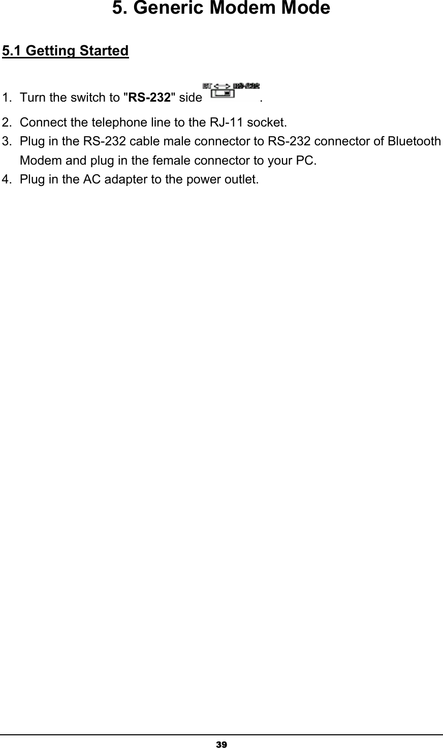   395. Generic Modem Mode 5.1 Getting Started 1.  Turn the switch to &quot;RS-232&quot; side . 2.  Connect the telephone line to the RJ-11 socket. 3.  Plug in the RS-232 cable male connector to RS-232 connector of Bluetooth Modem and plug in the female connector to your PC. 4.  Plug in the AC adapter to the power outlet. 