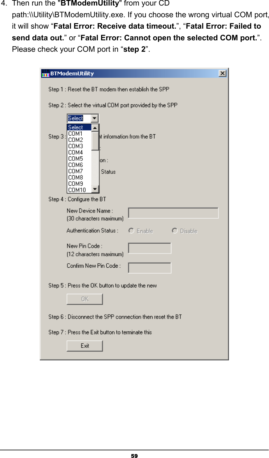   594.  Then run the &quot;BTModemUtility&quot; from your CD path:\\Utility\BTModemUtility.exe. If you choose the wrong virtual COM port, it will show “Fatal Error: Receive data timeout.”, “Fatal Error: Failed to send data out.” or “Fatal Error: Cannot open the selected COM port.”. Please check your COM port in “step 2”.  