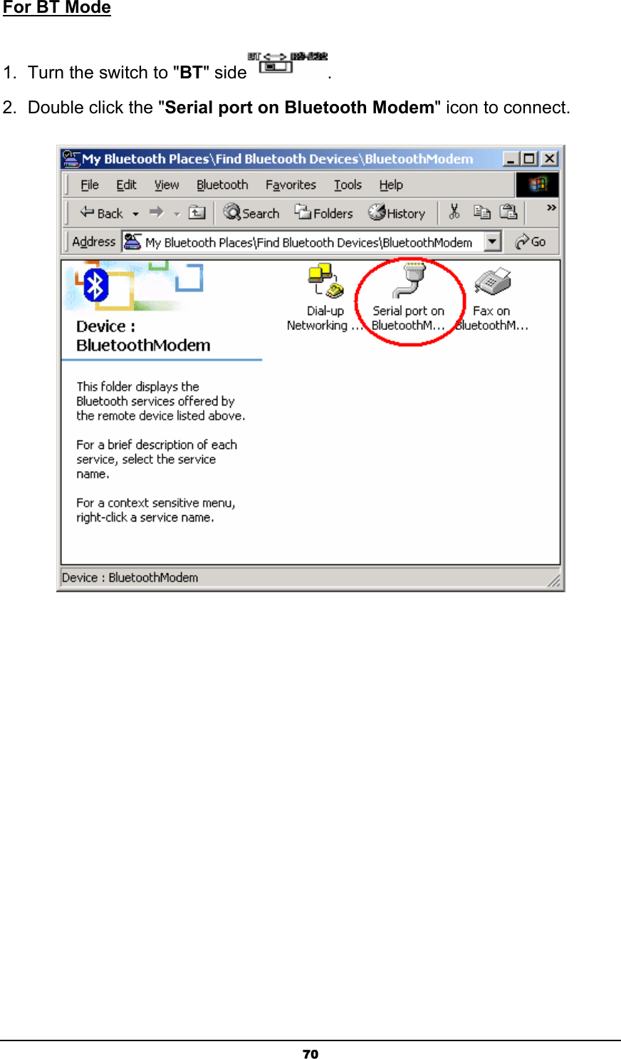   70For BT Mode 1.  Turn the switch to &quot;BT&quot; side . 2.  Double click the &quot;Serial port on Bluetooth Modem&quot; icon to connect.  