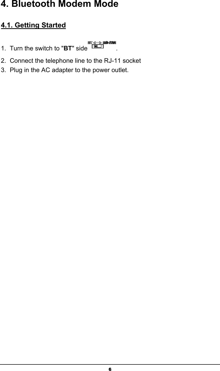   64. Bluetooth Modem Mode 4.1. Getting Started 1.  Turn the switch to &quot;BT&quot; side . 2.  Connect the telephone line to the RJ-11 socket 3.  Plug in the AC adapter to the power outlet. 