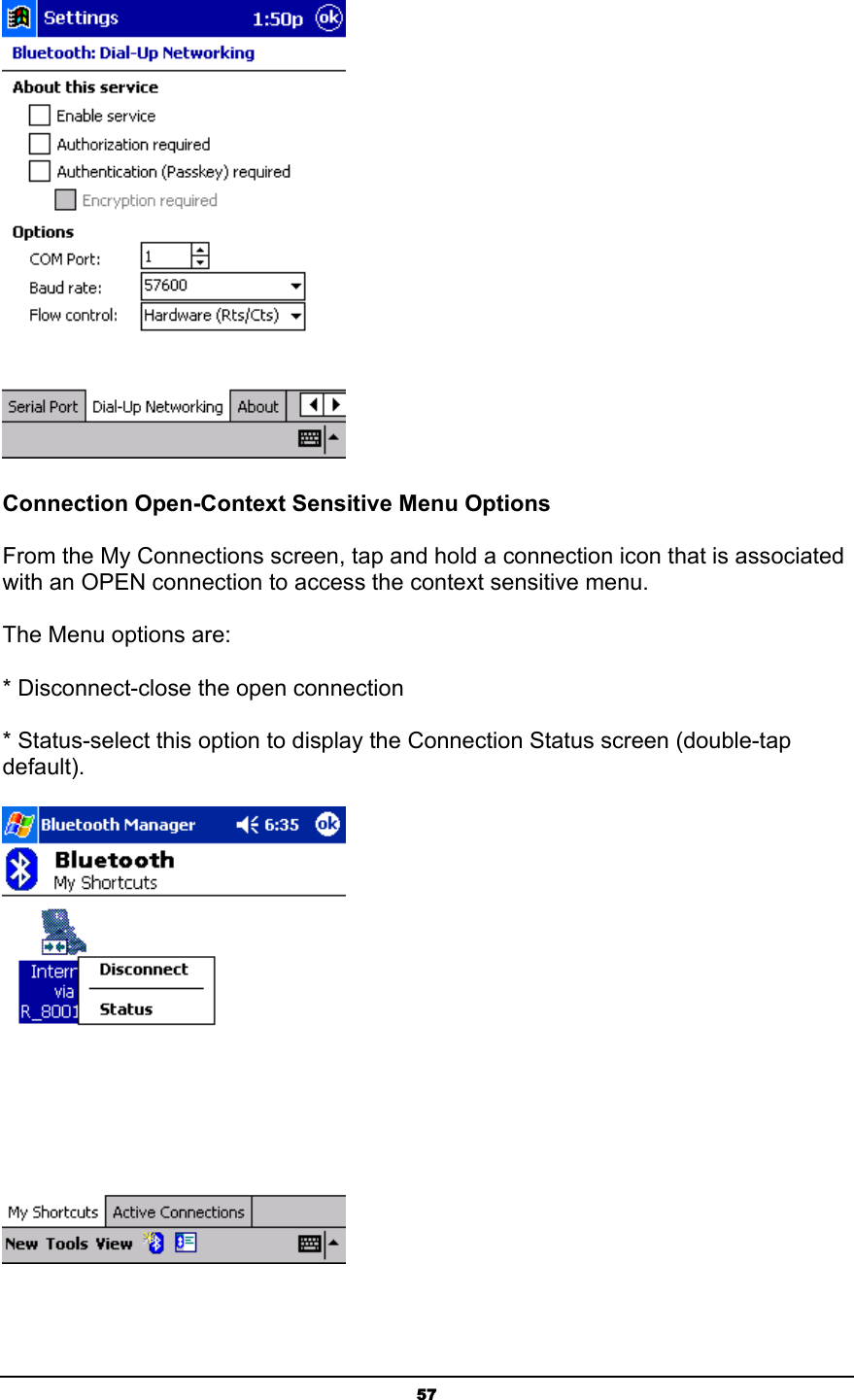   57     Connection Open-Context Sensitive Menu Options From the My Connections screen, tap and hold a connection icon that is associated with an OPEN connection to access the context sensitive menu. The Menu options are: * Disconnect-close the open connection * Status-select this option to display the Connection Status screen (double-tap default).   