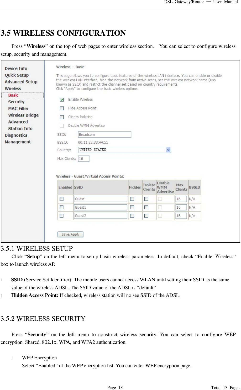 DSL Gateway/Router  — User Manual  Page 13                                       Total 13 Pages   3.5 WIRELESS CONFIGURATION Press “Wireless” on the top of web pages to enter wireless section.  You can select to configure wireless setup, security and management.  3.5.1 WIRELESS SETUP Click “Setup” on the left menu to setup basic wireless parameters. In default, check “Enable  Ｗireless” box to launch wireless AP.  l  SSID (Service Set Identifier): The mobile users cannot access WLAN until setting their SSID as the same value of the wireless ADSL. The SSID value of the ADSL is “default” l  Hidden Access Point: If checked, wireless station will no see SSID of the ADSL.   3.5.2 WIRELESS SECURITY  Press  “Security” on the left menu to construct wireless security. You can select to configure WEP encryption, Shared, 802.1x, WPA, and WPA2 authentication.  l  WEP Encryption Select “Enabled” of the WEP encryption list. You can enter WEP encryption page. 