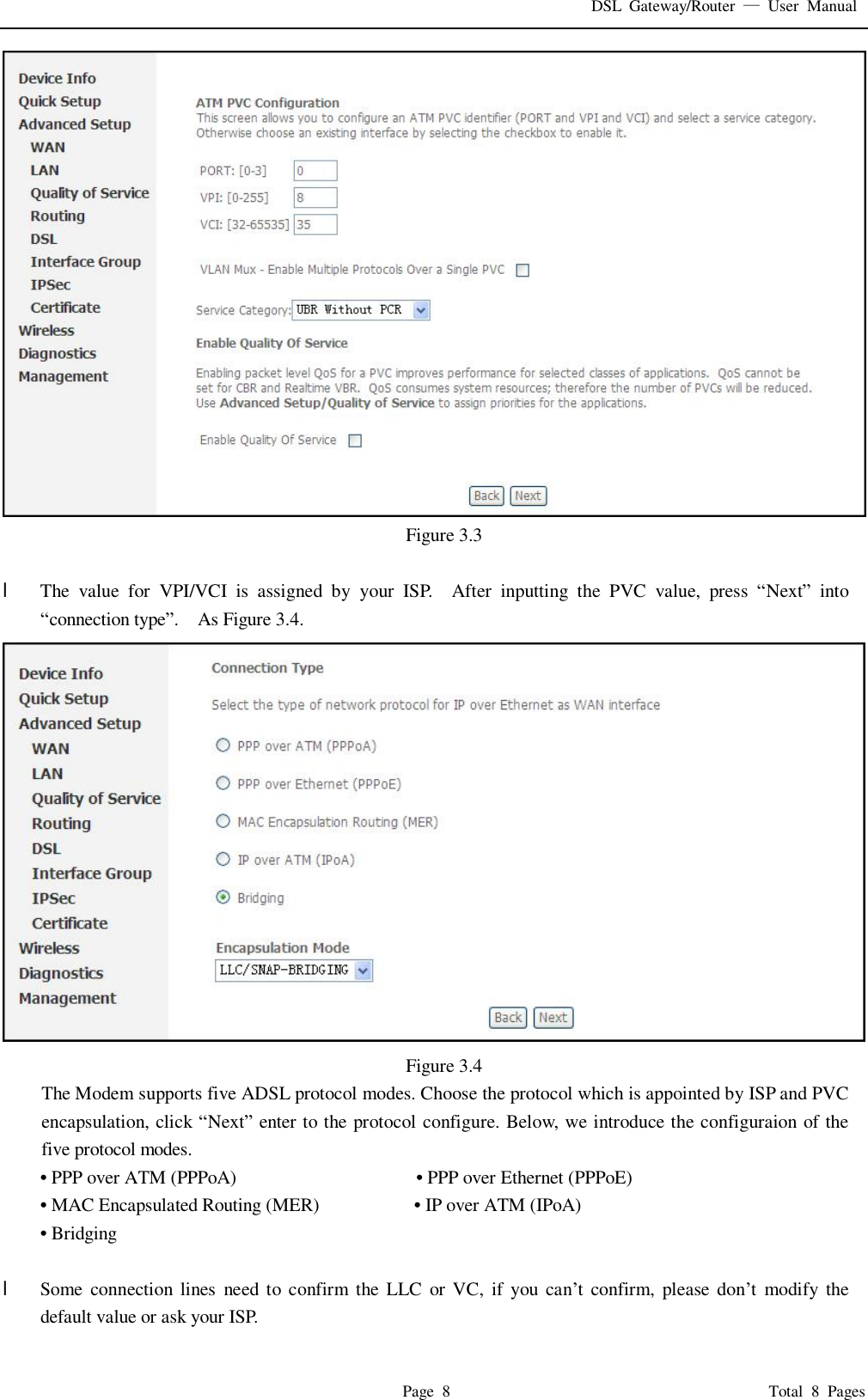 DSL Gateway/Router  — User Manual  Page 8                                       Total 8 Pages  Figure 3.3  l  The value for VPI/VCI is assigned by your ISP.  After inputting the PVC value, press  “Next” into “connection type”.  As Figure 3.4.   Figure 3.4 The Modem supports five ADSL protocol modes. Choose the protocol which is appointed by ISP and PVC encapsulation, click “Next” enter to the protocol configure. Below, we introduce the configuraion of the five protocol modes. • PPP over ATM (PPPoA)                   • PPP over Ethernet (PPPoE) • MAC Encapsulated Routing (MER)          • IP over ATM (IPoA) • Bridging  l  Some connection lines need to confirm the LLC or VC, if you can’t confirm, please don’t modify the default value or ask your ISP. 
