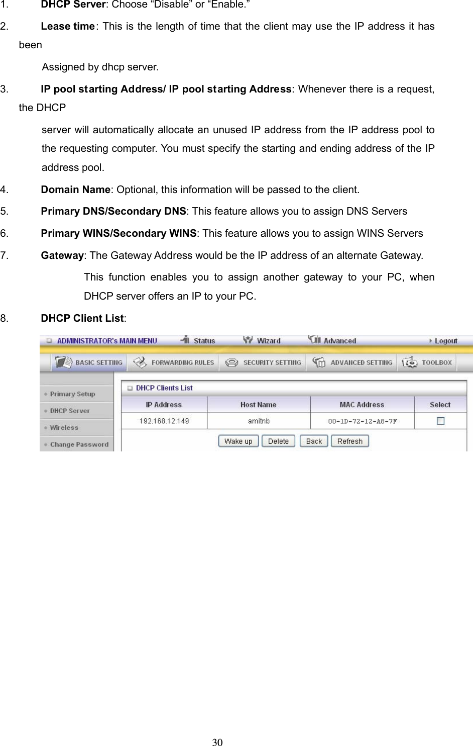  301.  DHCP Server: Choose “Disable” or “Enable.” 2.  Lease time: This is the length of time that the client may use the IP address it has been  Assigned by dhcp server. 3.  IP pool starting Address/ IP pool starting Address: Whenever there is a request, the DHCP server will automatically allocate an unused IP address from the IP address pool to the requesting computer. You must specify the starting and ending address of the IP address pool. 4.  Domain Name: Optional, this information will be passed to the client. 5.  Primary DNS/Secondary DNS: This feature allows you to assign DNS Servers 6.  Primary WINS/Secondary WINS: This feature allows you to assign WINS Servers 7.  Gateway: The Gateway Address would be the IP address of an alternate Gateway.   This function enables you to assign another gateway to your PC, when DHCP server offers an IP to your PC. 8.  DHCP Client List:   