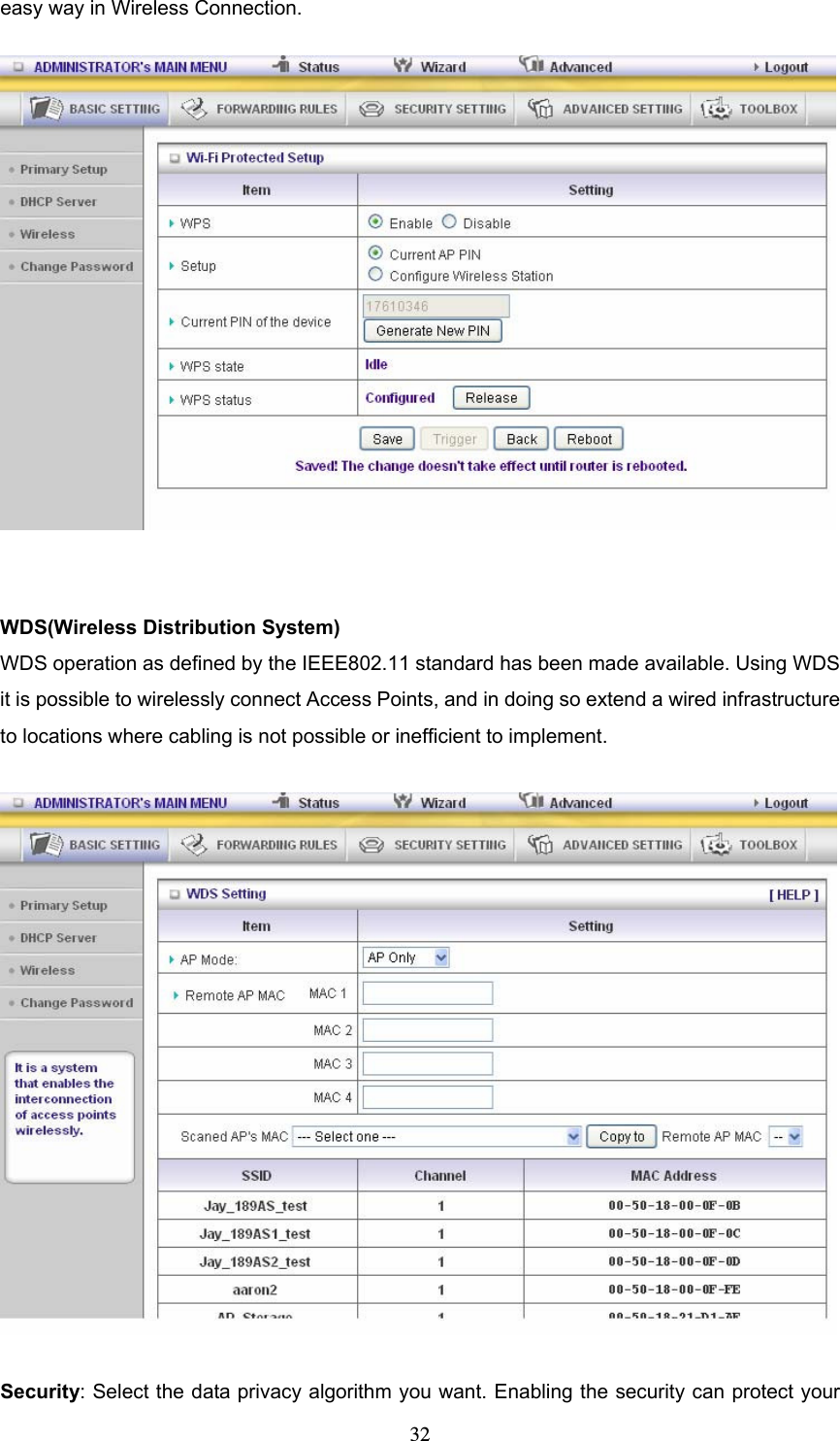  32easy way in Wireless Connection.   WDS(Wireless Distribution System)       WDS operation as defined by the IEEE802.11 standard has been made available. Using WDS it is possible to wirelessly connect Access Points, and in doing so extend a wired infrastructure to locations where cabling is not possible or inefficient to implement.    Security: Select the data privacy algorithm you want. Enabling the security can protect your 