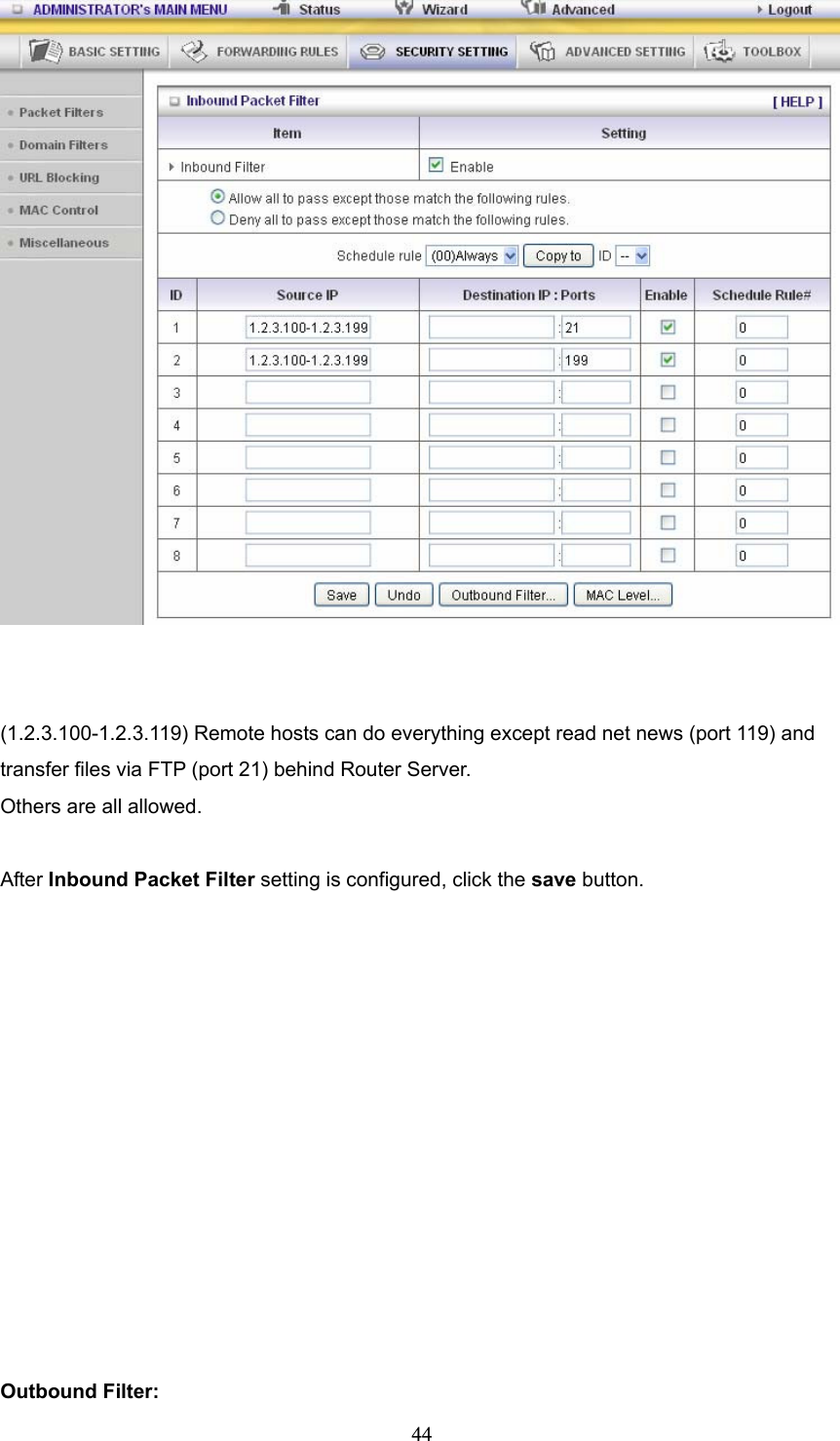  44   (1.2.3.100-1.2.3.119) Remote hosts can do everything except read net news (port 119) and transfer files via FTP (port 21) behind Router Server. Others are all allowed.  After Inbound Packet Filter setting is configured, click the save button.              Outbound Filter:   