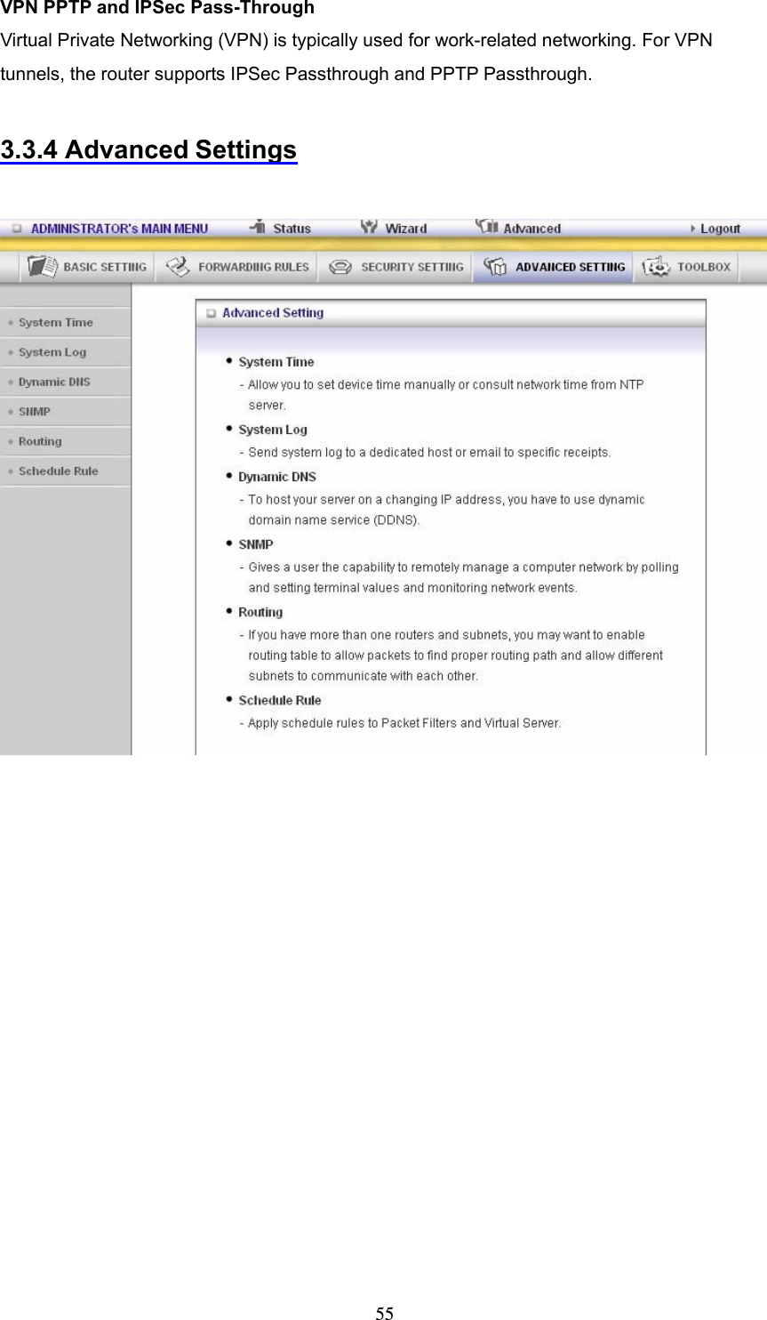  55VPN PPTP and IPSec Pass-Through   Virtual Private Networking (VPN) is typically used for work-related networking. For VPN tunnels, the router supports IPSec Passthrough and PPTP Passthrough.  3.3.4 Advanced Settings    