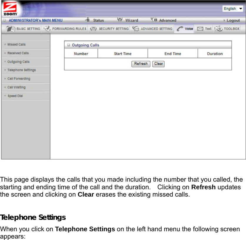                    This page displays the calls that you made including the number that you called, the starting and ending time of the call and the duration.    Clicking on Refresh updates the screen and clicking on Clear erases the existing missed calls.  Telephone Settings When you click on Telephone Settings on the left hand menu the following screen appears: 