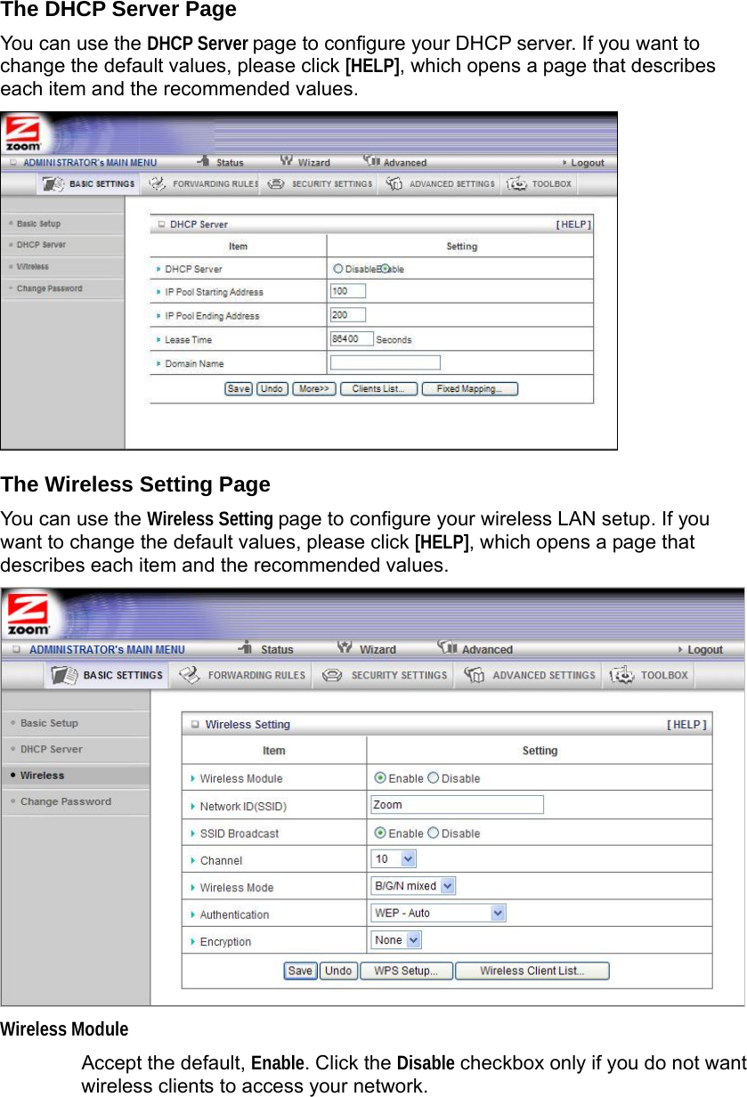   The DHCP Server Page You can use the DHCP Server page to configure your DHCP server. If you want to change the default values, please click [HELP], which opens a page that describes each item and the recommended values.    The Wireless Setting Page You can use the Wireless Setting page to configure your wireless LAN setup. If you want to change the default values, please click [HELP], which opens a page that describes each item and the recommended values.    Wireless Module Accept the default, Enable. Click the Disable checkbox only if you do not want wireless clients to access your network. 