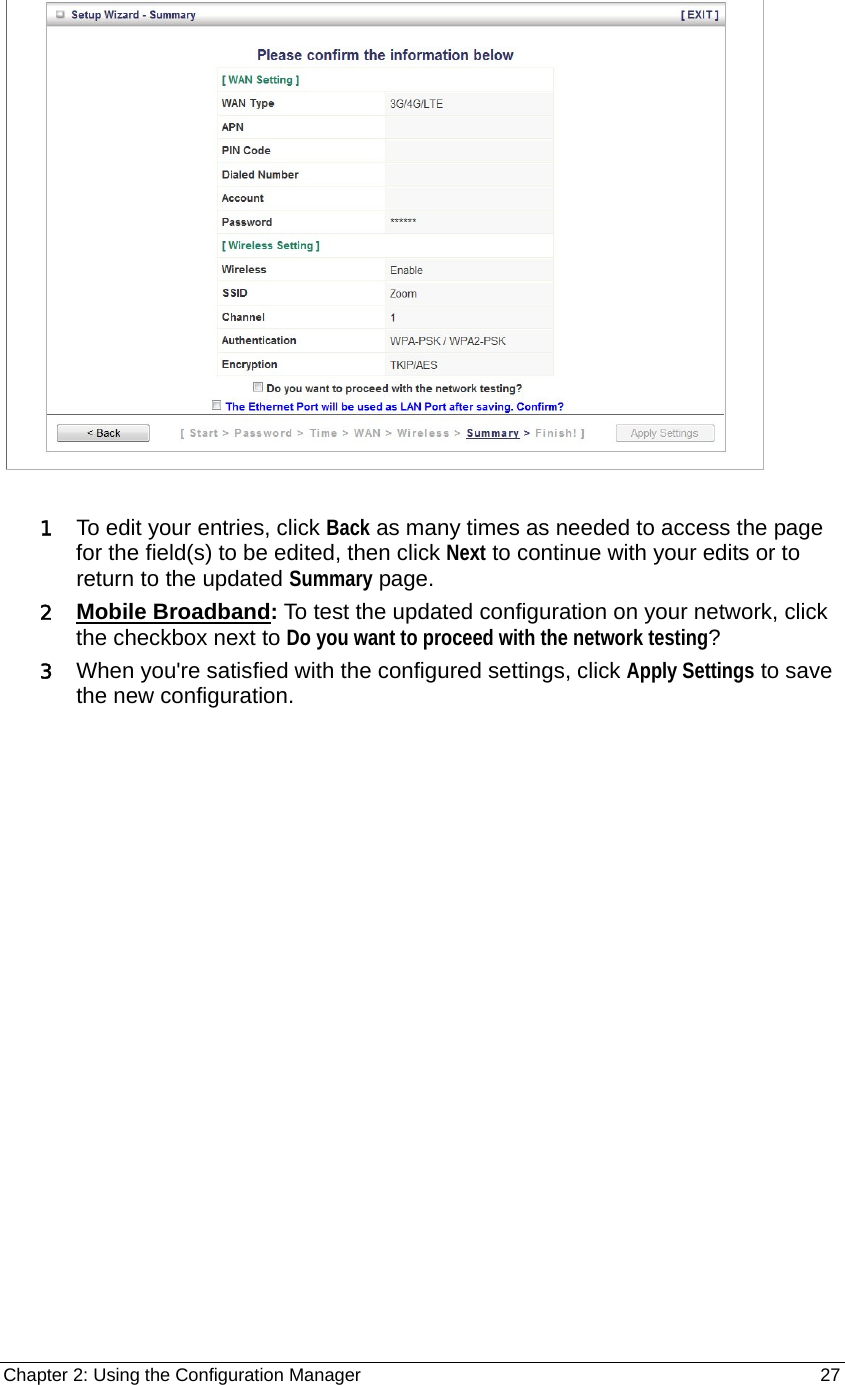 Chapter 2: Using the Configuration Manager                                                         27    1 To edit your entries, click Back as many times as needed to access the page for the field(s) to be edited, then click Next to continue with your edits or to return to the updated Summary page. 2 Mobile Broadband: To test the updated configuration on your network, click the checkbox next to Do you want to proceed with the network testing?  3 When you&apos;re satisfied with the configured settings, click Apply Settings to save the new configuration. 