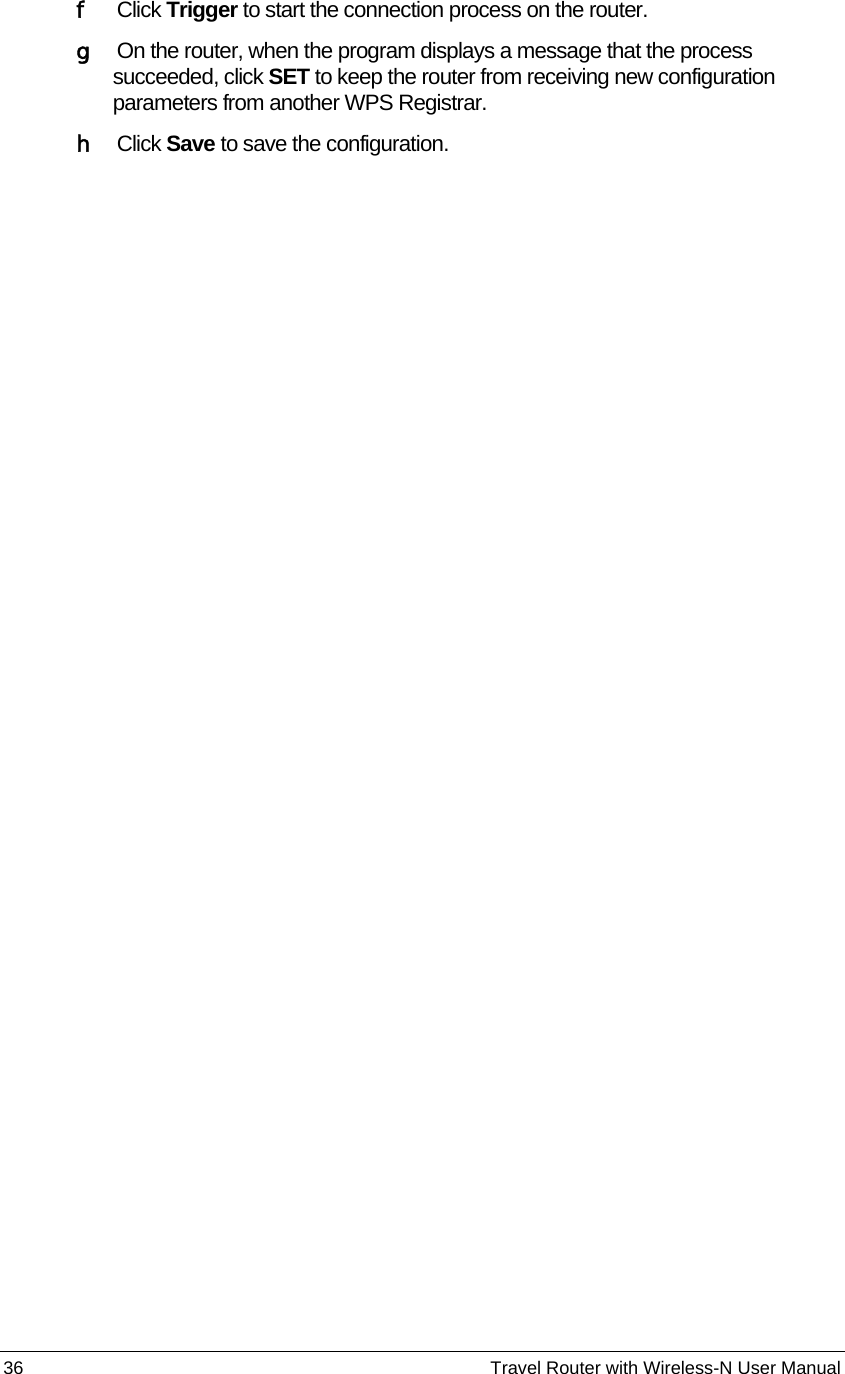 36                                                          Travel Router with Wireless-N User Manual f   Click Trigger to start the connection process on the router. g    On the router, when the program displays a message that the process succeeded, click SET to keep the router from receiving new configuration parameters from another WPS Registrar. h   Click Save to save the configuration. 