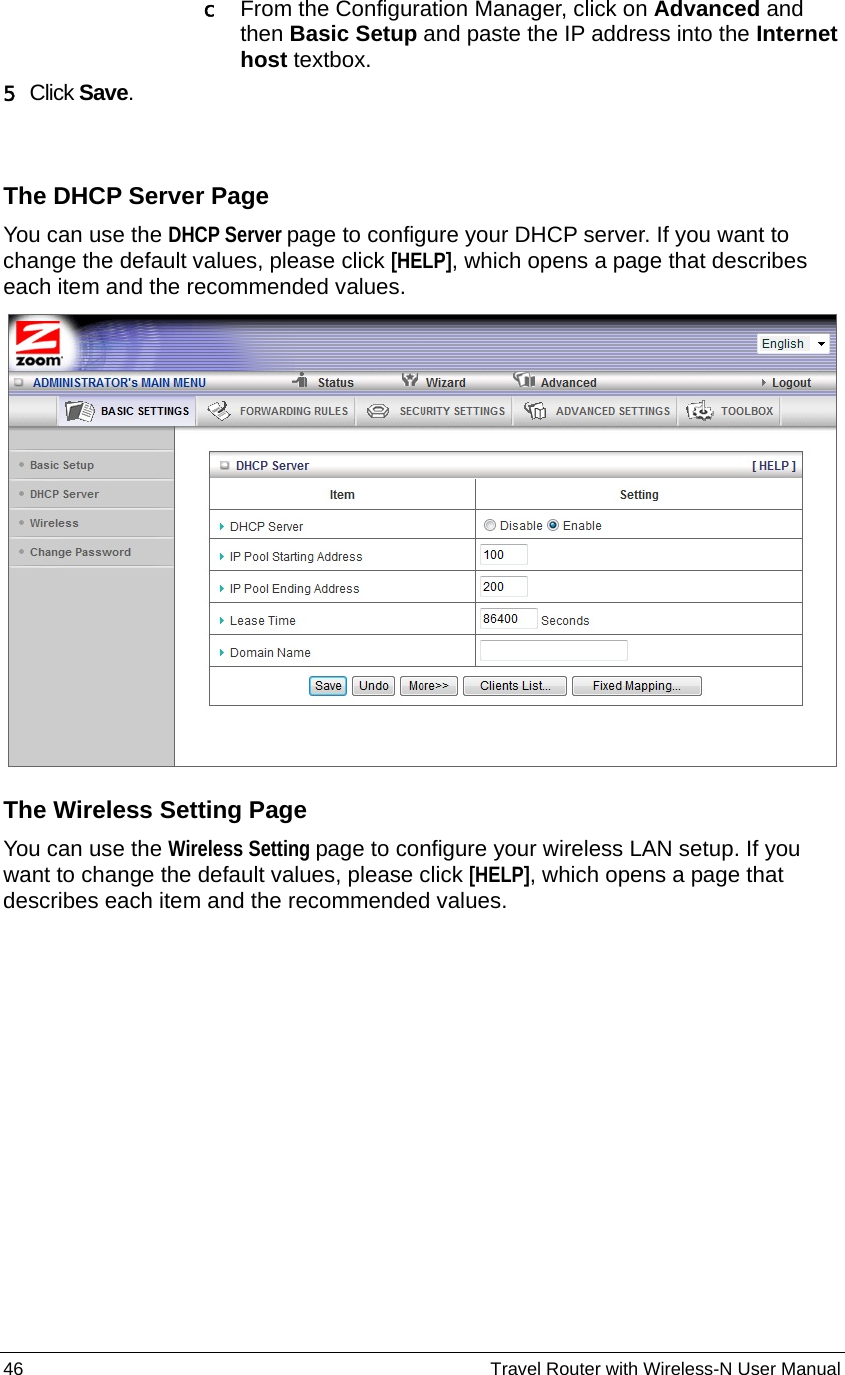 46                                                          Travel Router with Wireless-N User Manual c From the Configuration Manager, click on Advanced and then Basic Setup and paste the IP address into the Internet host textbox.   5 Click Save.  The DHCP Server Page You can use the DHCP Server page to configure your DHCP server. If you want to change the default values, please click [HELP], which opens a page that describes each item and the recommended values.    The Wireless Setting Page You can use the Wireless Setting page to configure your wireless LAN setup. If you want to change the default values, please click [HELP], which opens a page that describes each item and the recommended values.   