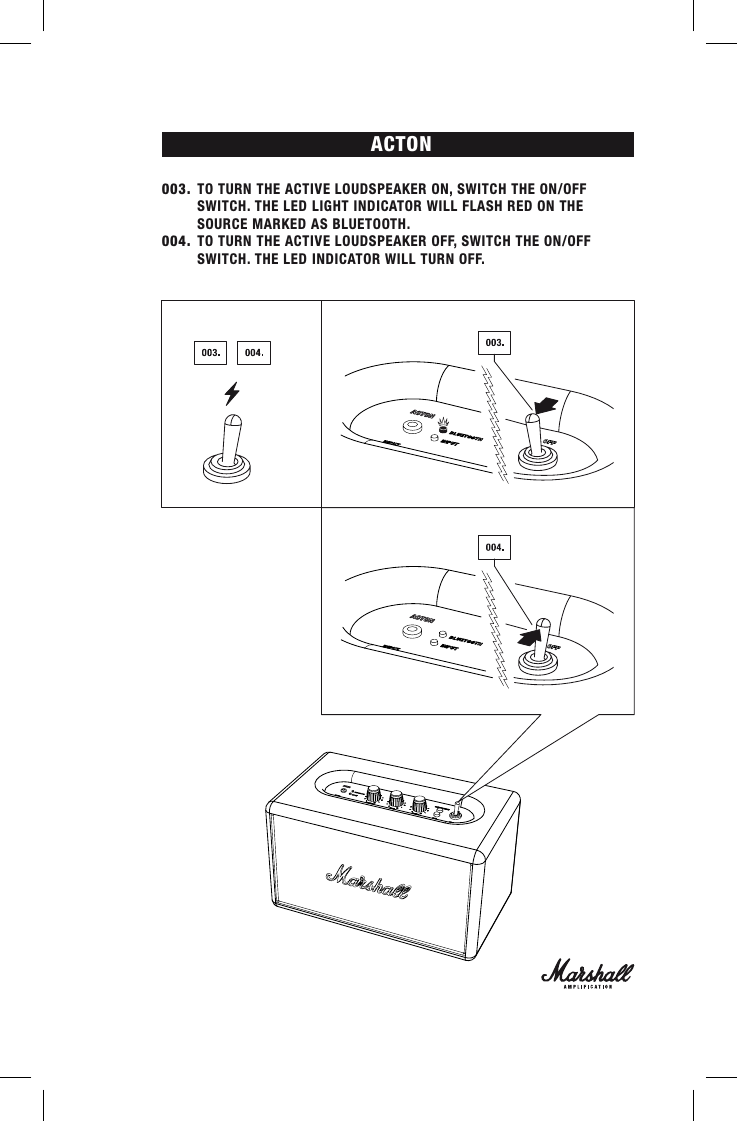 ACTON003. TO TURN THE ACTIVE LOUDSPEAKER ON, SWITCH THE ON/OFF      SWITCH. THE LED LIGHT INDICATOR WILL FLASH RED ON THE        SOURCE MARKED AS BLUETOOTH.004. TO TURN THE ACTIVE LOUDSPEAKER OFF, SWITCH THE ON/OFF        SWITCH. THE LED INDICATOR WILL TURN OFF. 